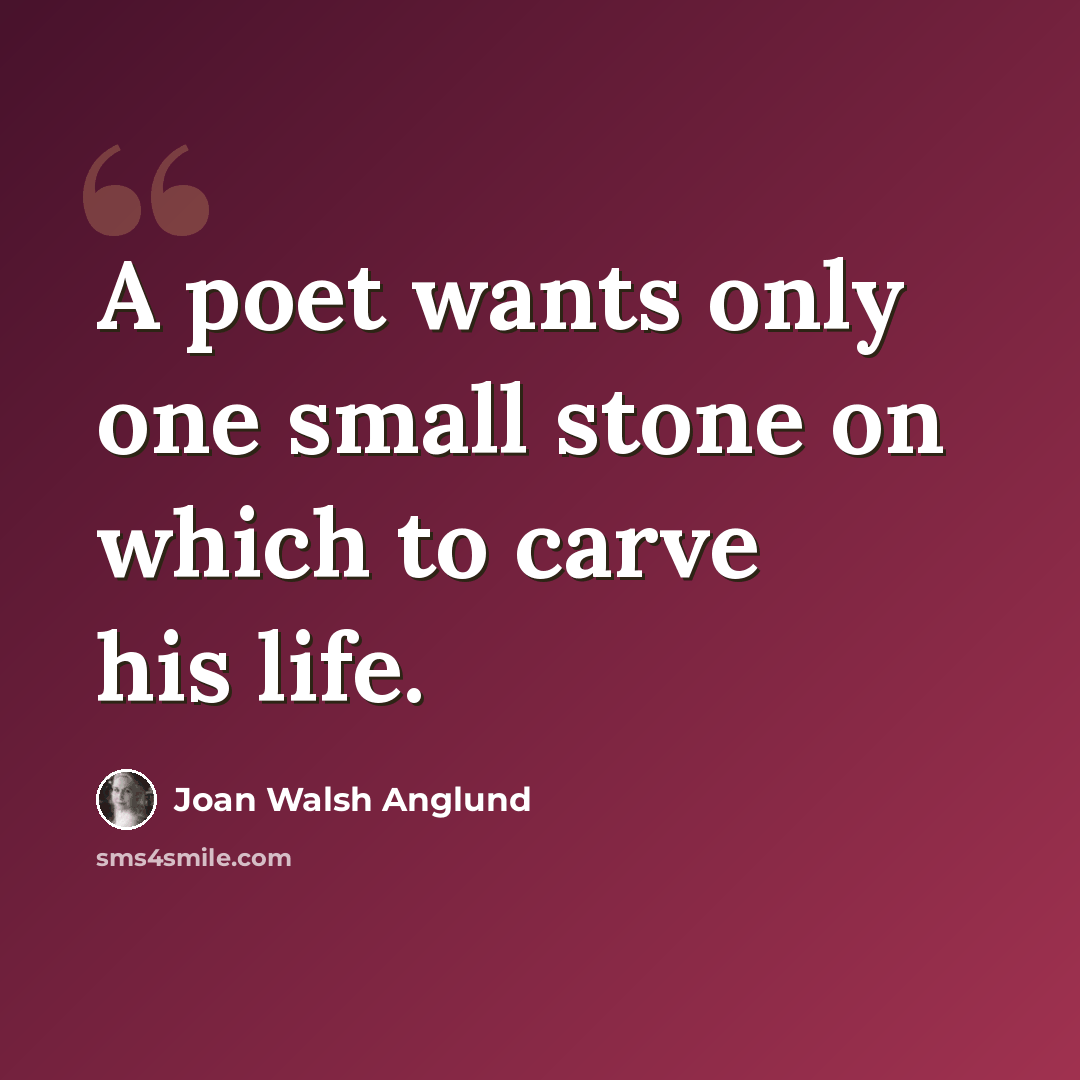 “A poet wants only one small stone on which to carve his life.” quote by Joan Walsh Anglund