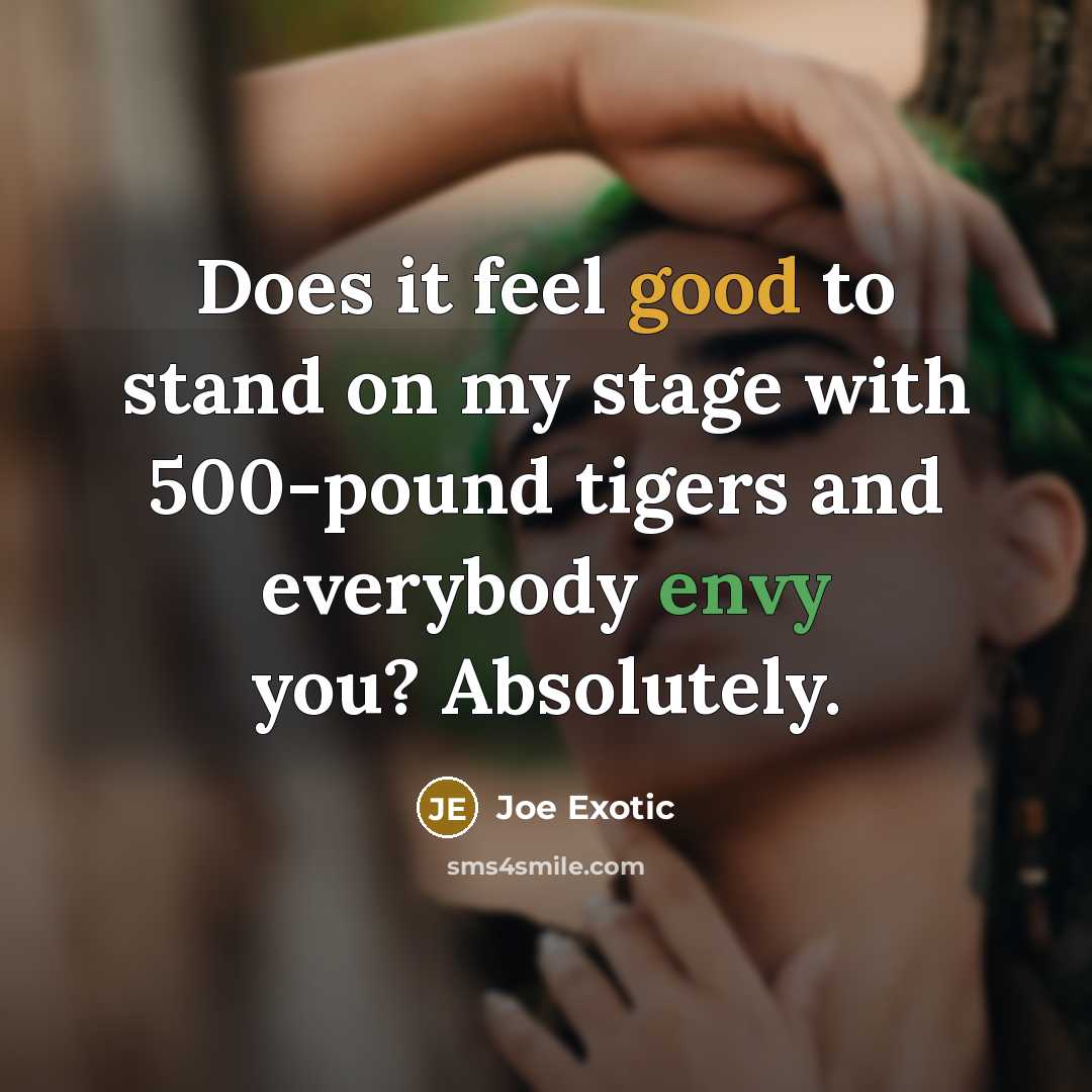 “Does it feel good to stand on my stage with 500-pound tigers and everybody envy you? Absolutely.” quote by Joe Exotic