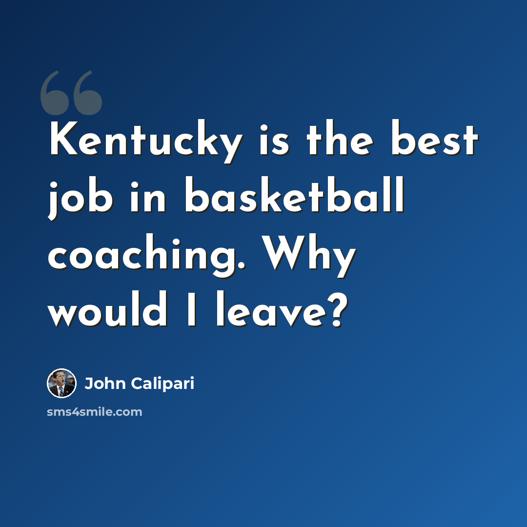 “Kentucky is the best job in basketball coaching. Why would I leave?” quote by John Calipari