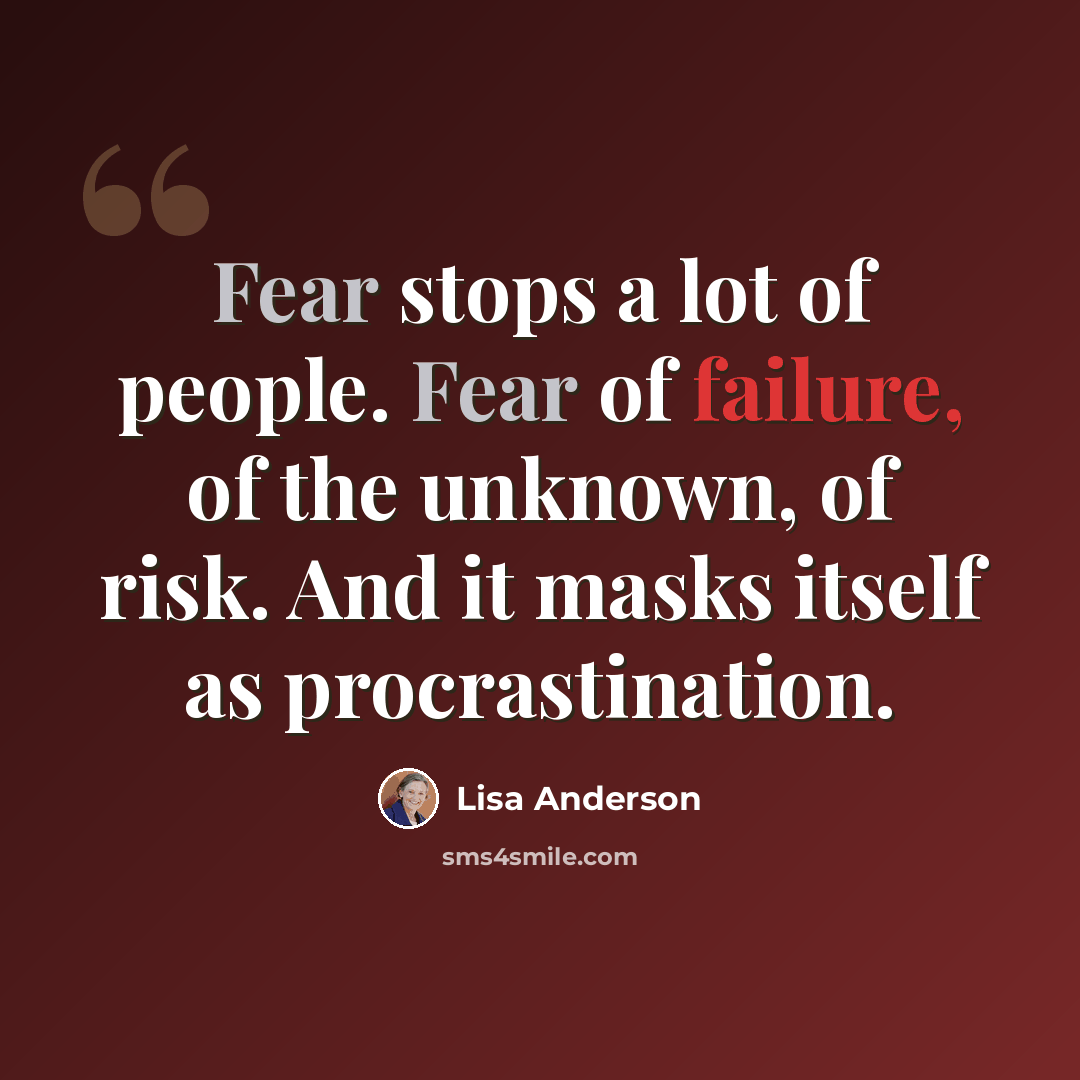 “Fear stops a lot of people. Fear of failure, of the unknown, of risk. And it masks itself as procrastination.” quote by Lisa Anderson
