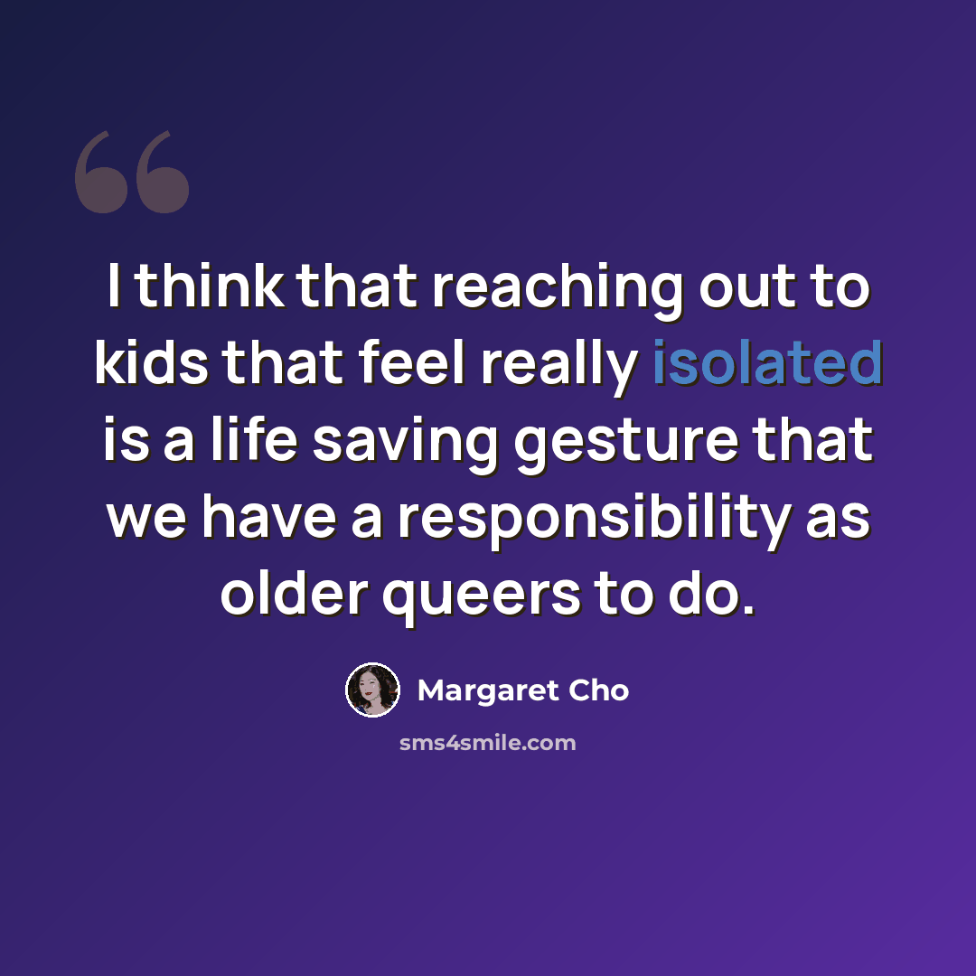 “I think that reaching out to kids that feel really isolated is a life saving gesture that we have a responsibility as older queers to do.” quote by Margaret Cho