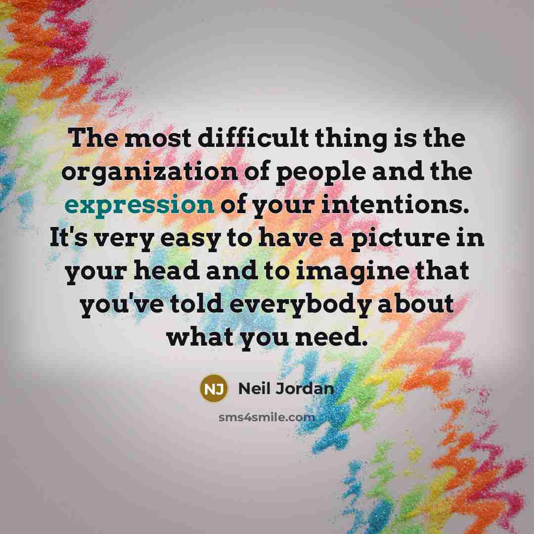 “The most difficult thing is the organization of people and the expression of your intentions. It's very easy to have a picture in your head and to imagine that you've told everybody about what you need.” quote by Neil Jordan