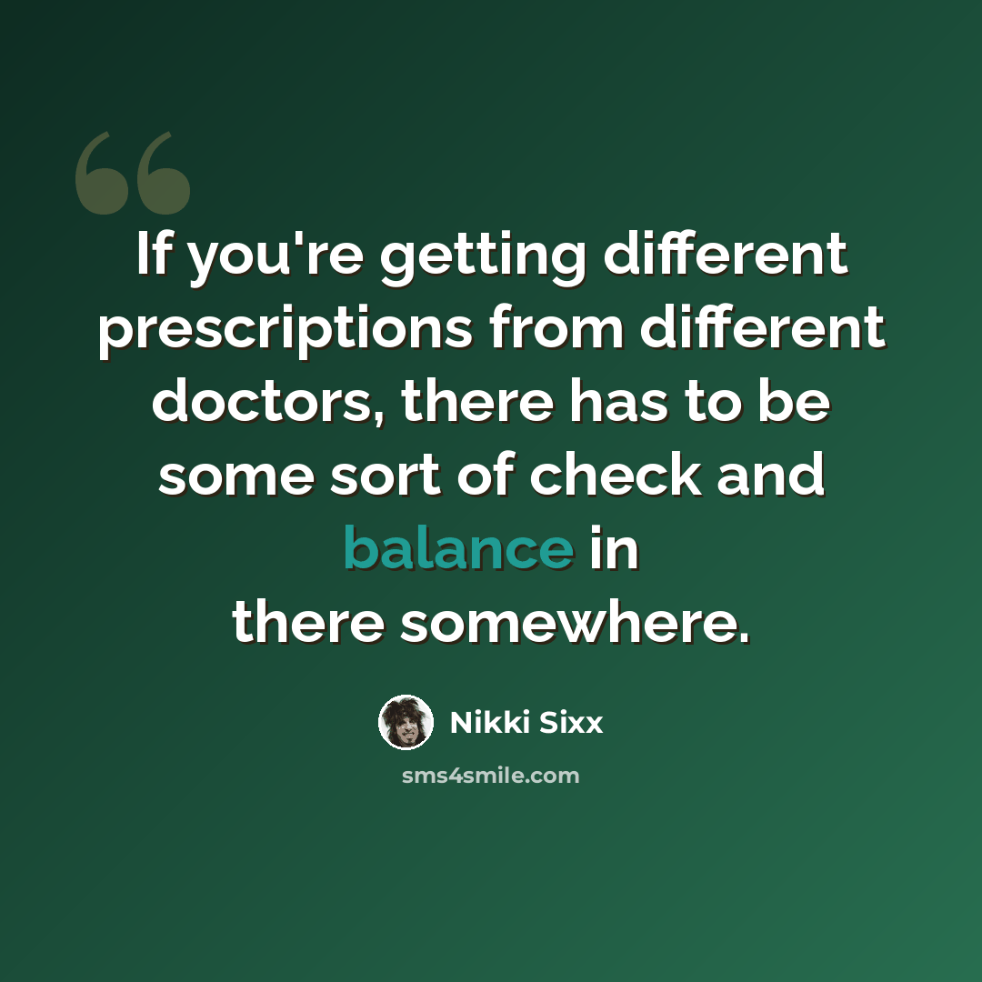 “If you're getting different prescriptions from different doctors, there has to be some sort of check and balance in there somewhere.” quote by Nikki Sixx