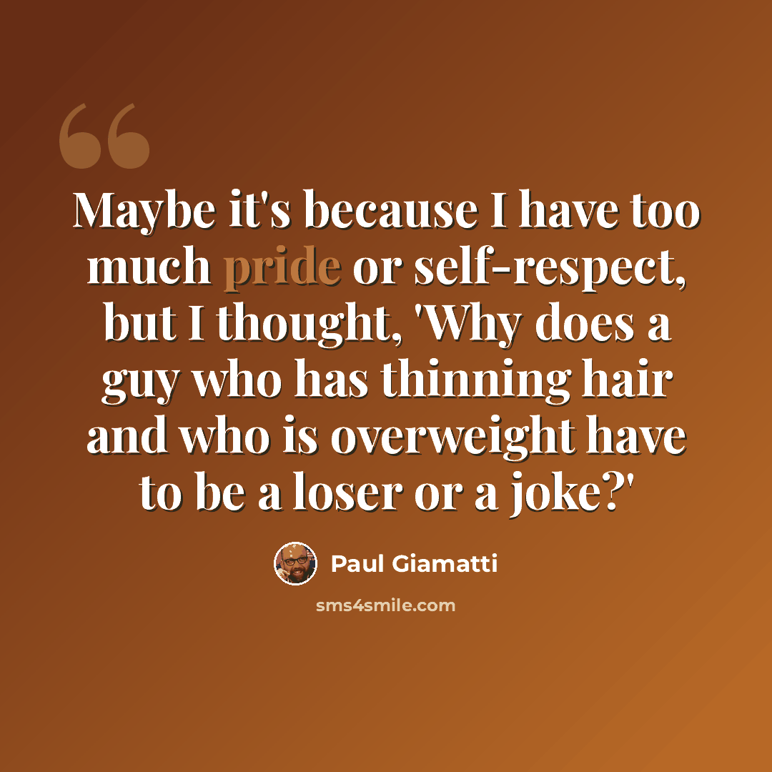 “Maybe it's because I have too much pride or self-respect, but I thought, 'Why does a guy who has thinning hair and who is overweight have to be a loser or a joke?'” quote by Paul Giamatti