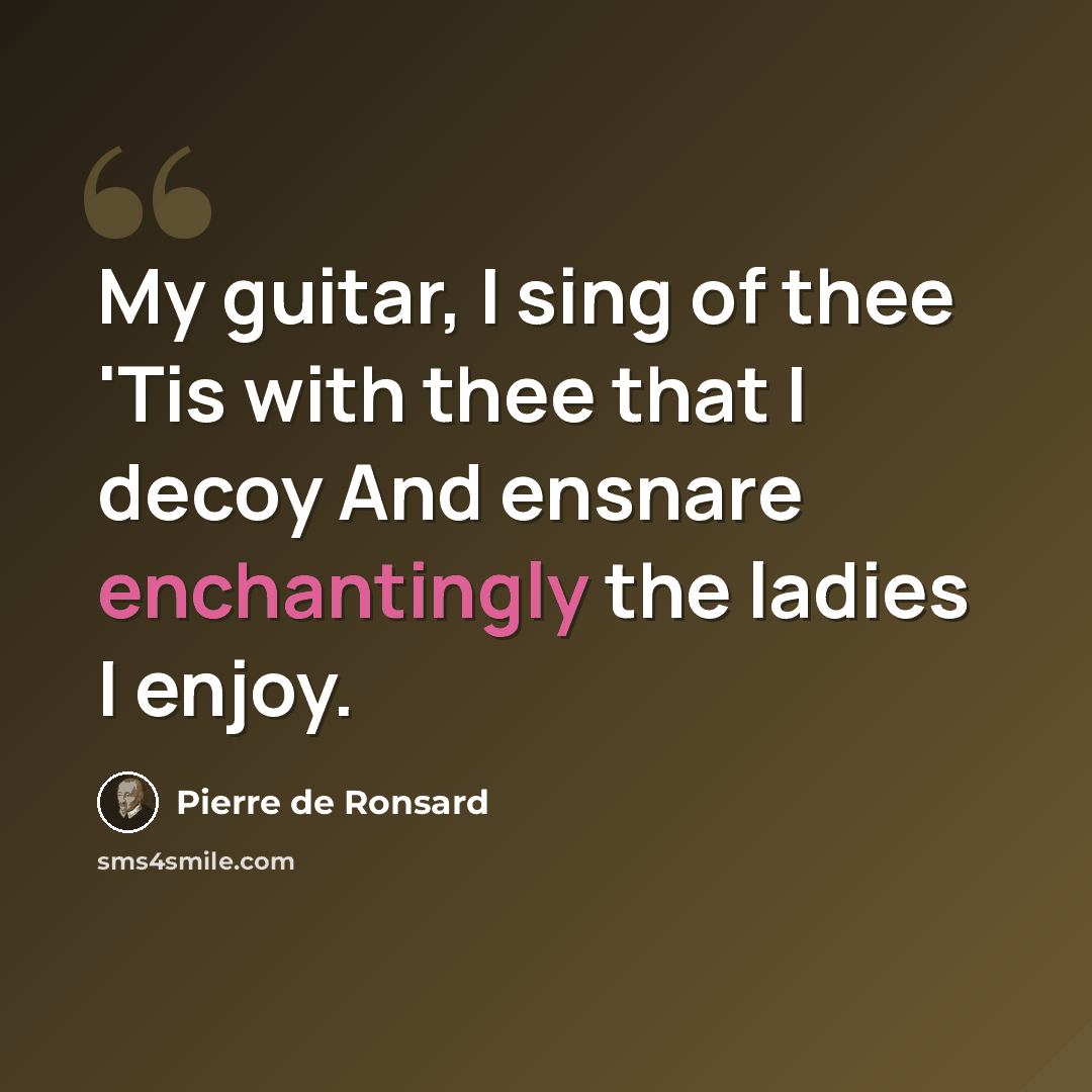 “My guitar, I sing of thee 'Tis with thee that I decoy And ensnare enchantingly the ladies I enjoy.” quote by Pierre de Ronsard