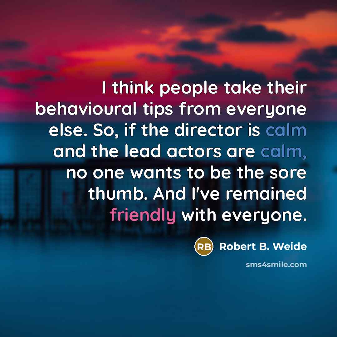 “I think people take their behavioural tips from everyone else. So, if the director is calm and the lead actors are calm, no one wants to be the sore thumb. And I've remained friendly with everyone.” quote by Robert B. Weide