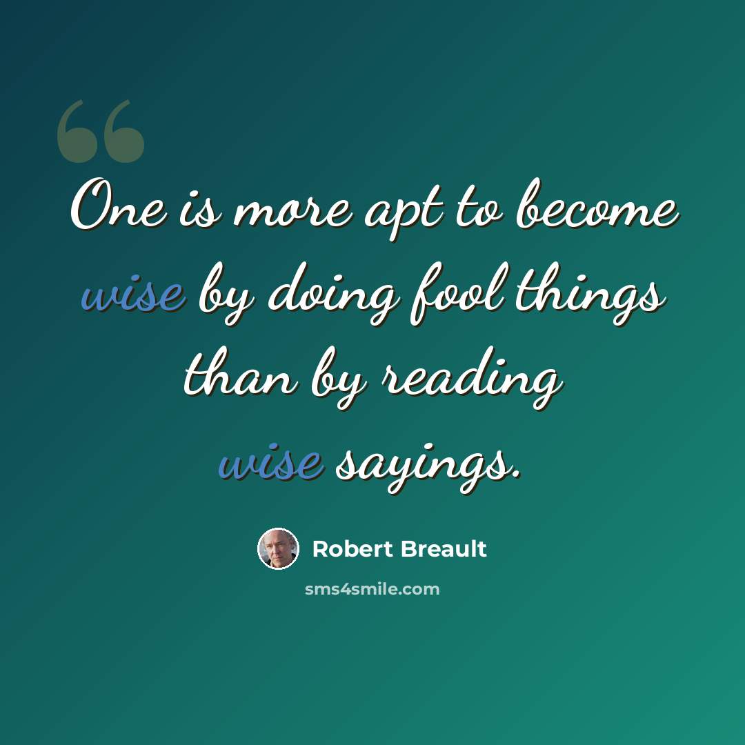 “One is more apt to become wise by doing fool things than by reading wise sayings.” quote by Robert Breault