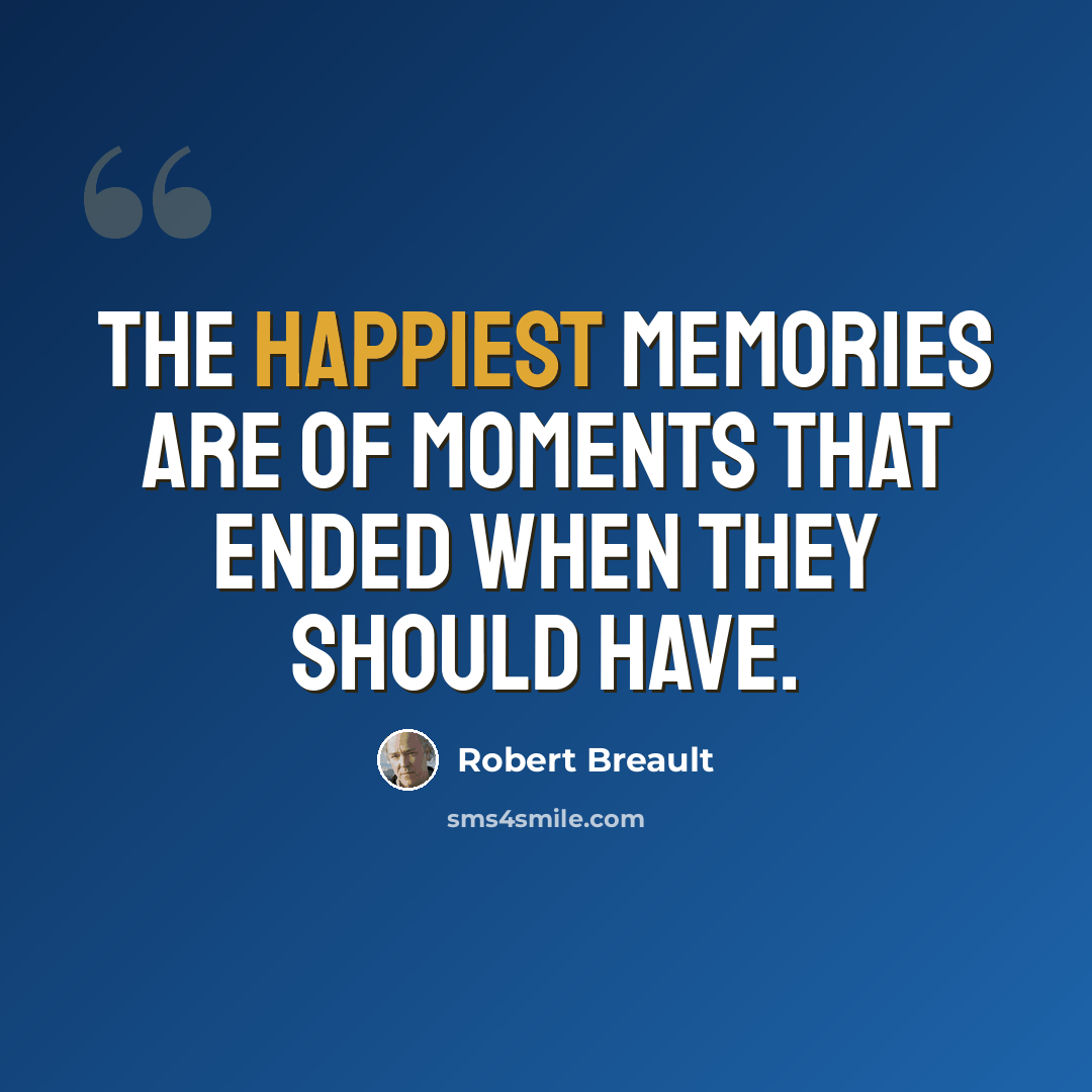 “The happiest memories are of moments that ended when they should have.” quote by Robert Breault
