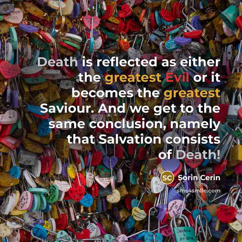 “Death is reflected as either the greatest Evil or it becomes the greatest Saviour. And we get to the same conclusion, namely that Salvation consists of Death!” quote by Sorin Cerin