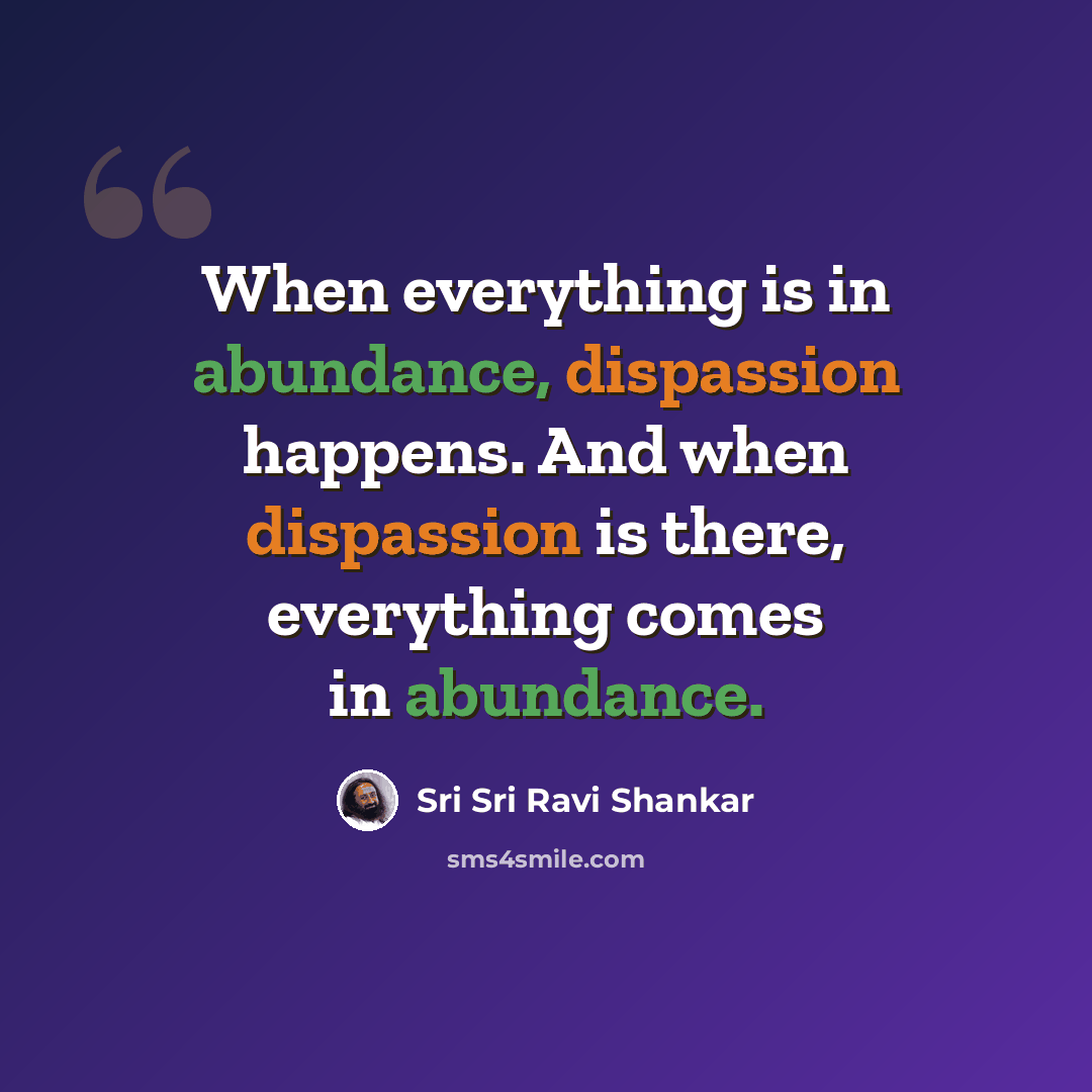 “When everything is in abundance, dispassion happens. And when dispassion is there, everything comes in abundance.” quote by Sri Sri Ravi Shankar