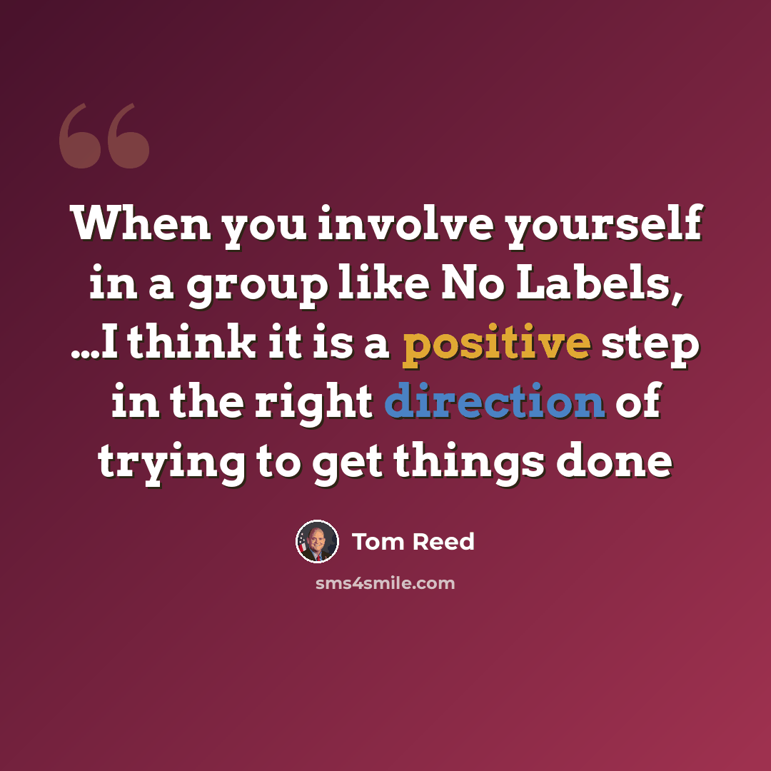 “When you involve yourself in a group like No Labels, …I think it is a positive step in the right direction of trying to get things done” quote by Tom Reed