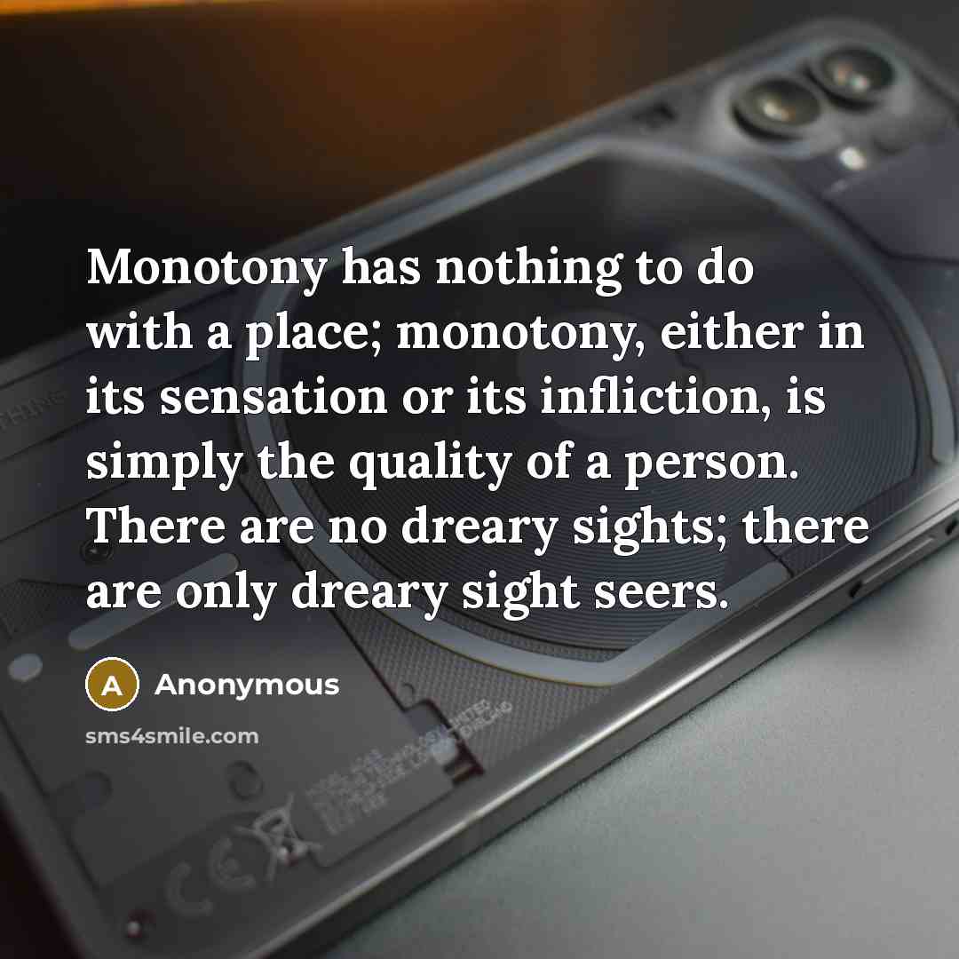 “Monotony has nothing to do with a place; monotony, either in its sensation or its infliction, is simply the quality of a person. There are no dreary sights; there are only dreary sight seers.” quote by Anonymous