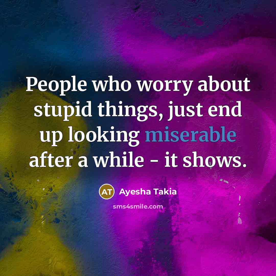 “People who worry about stupid things, just end up looking miserable after a while - it shows.” quote by Ayesha Takia