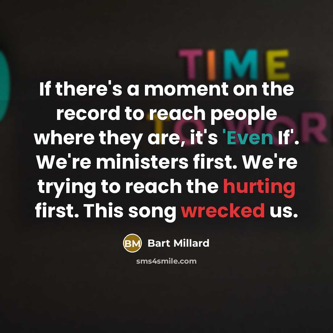 “If there's a moment on the record to reach people where they are, it's 'Even If'. We're ministers first. We're trying to reach the hurting first. This song wrecked us.” quote by Bart Millard