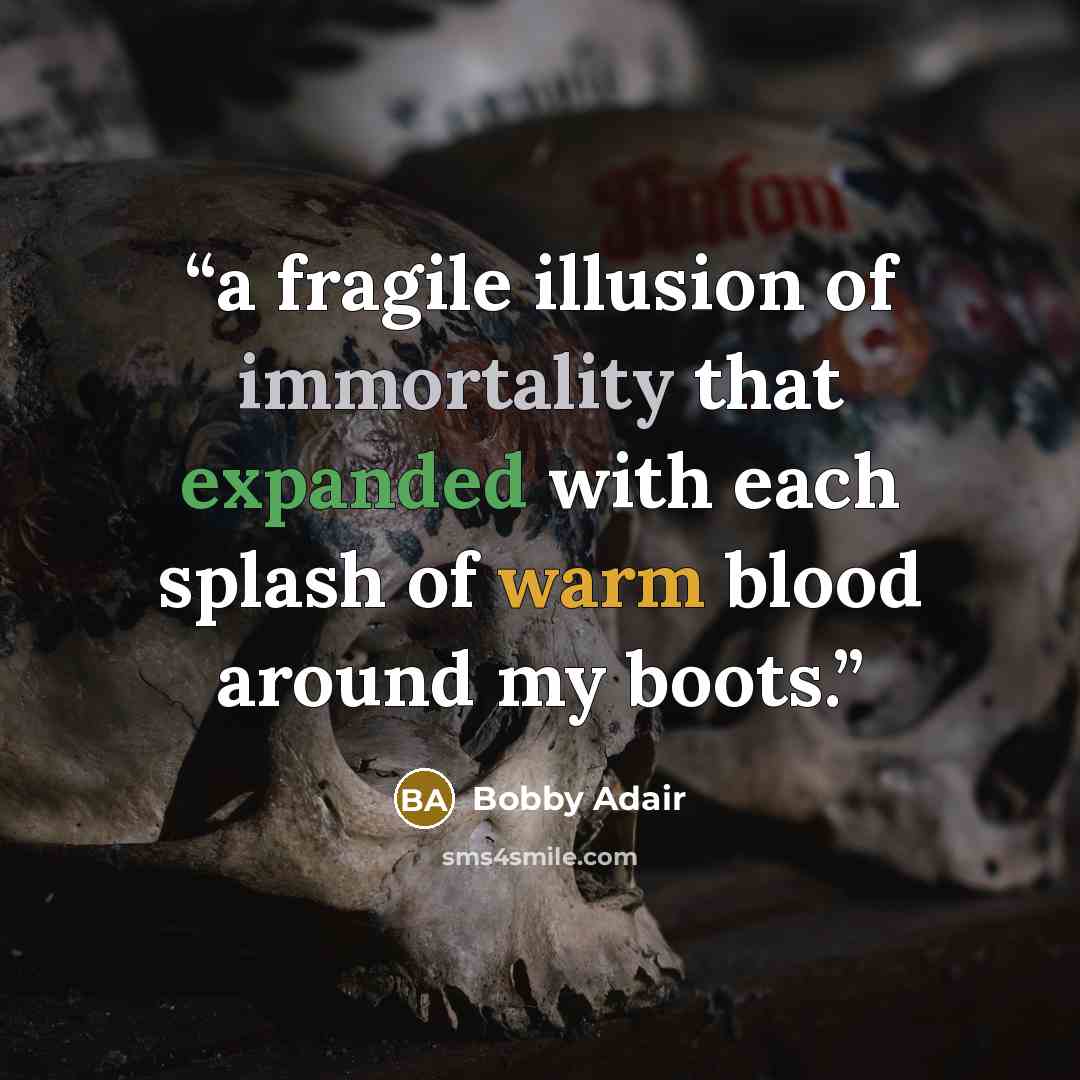 “a fragile illusion of immortality that expanded with each splash of warm blood around my boots.” quote by Bobby Adair