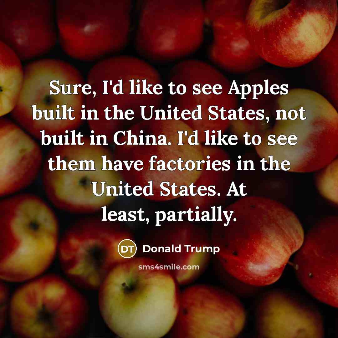 “Sure, I'd like to see Apples built in the United States, not built in China. I'd like to see them have factories in the United States. At least, partially.” quote by Donald Trump