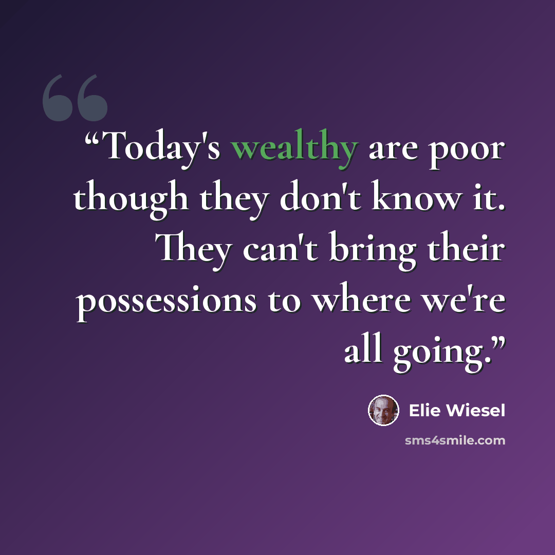 “Today's wealthy are poor though they don't know it. They can't bring their possessions to where we're all going.” quote by Elie Wiesel