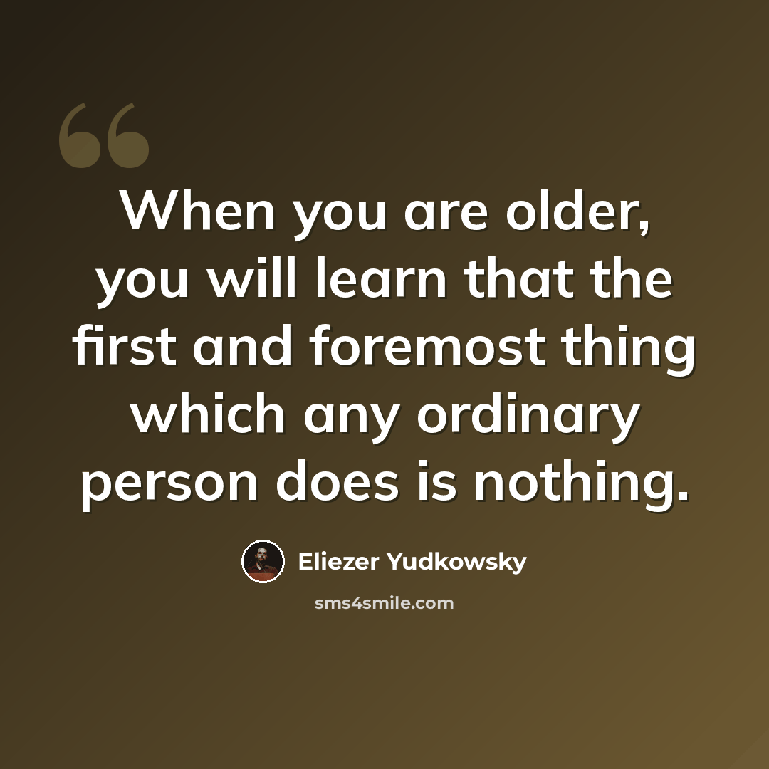 “When you are older, you will learn that the first and foremost thing which any ordinary person does is nothing.” quote by Eliezer Yudkowsky