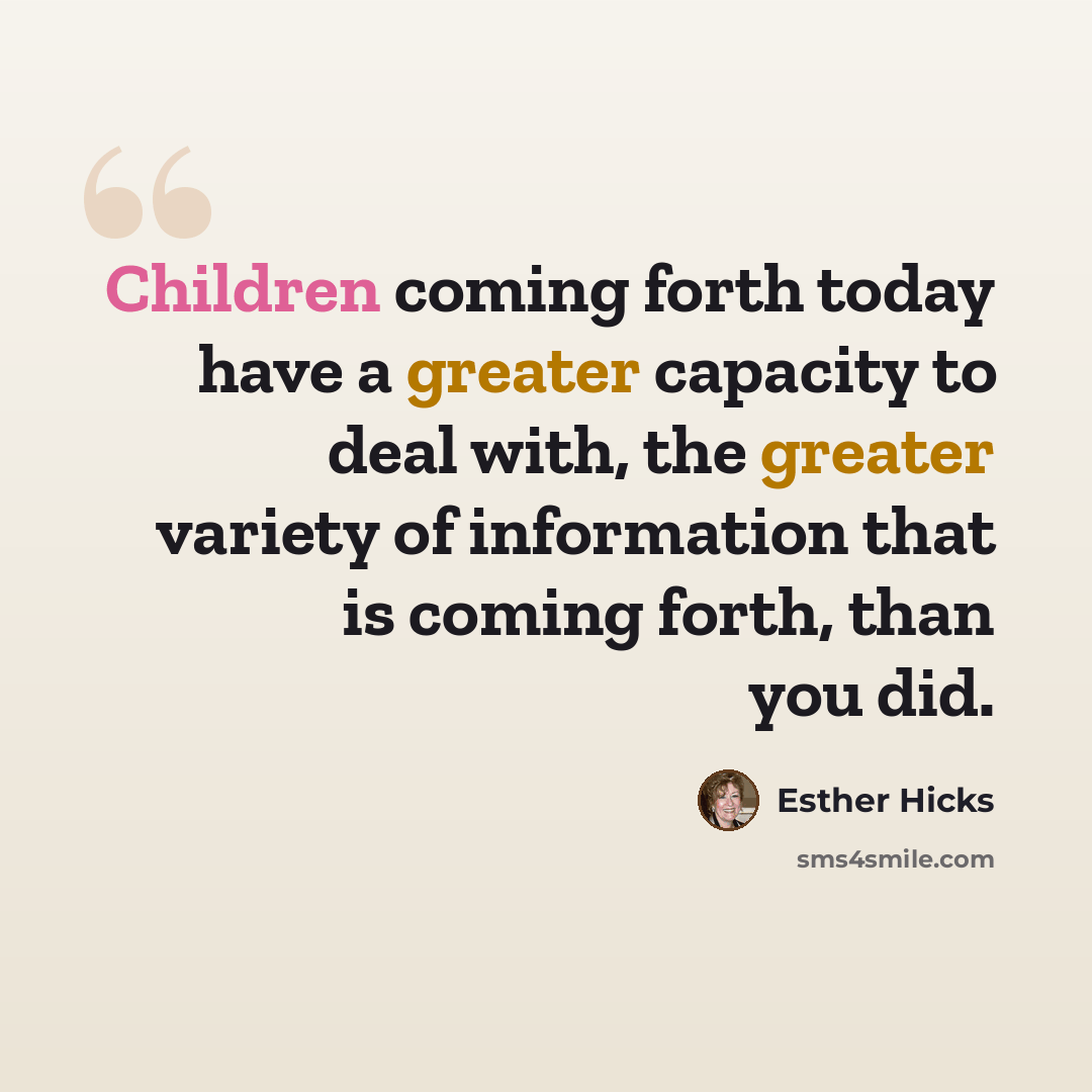 “Children coming forth today have a greater capacity to deal with, the greater variety of information that is coming forth, than you did.” quote by Esther Hicks