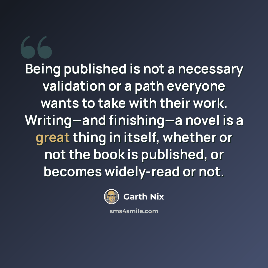 “Being published is not a necessary validation or a path everyone wants to take with their work. Writing—and finishing—a novel is a great thing in itself, whether or not the book is published, or becomes widely-read or not.” quote by Garth Nix