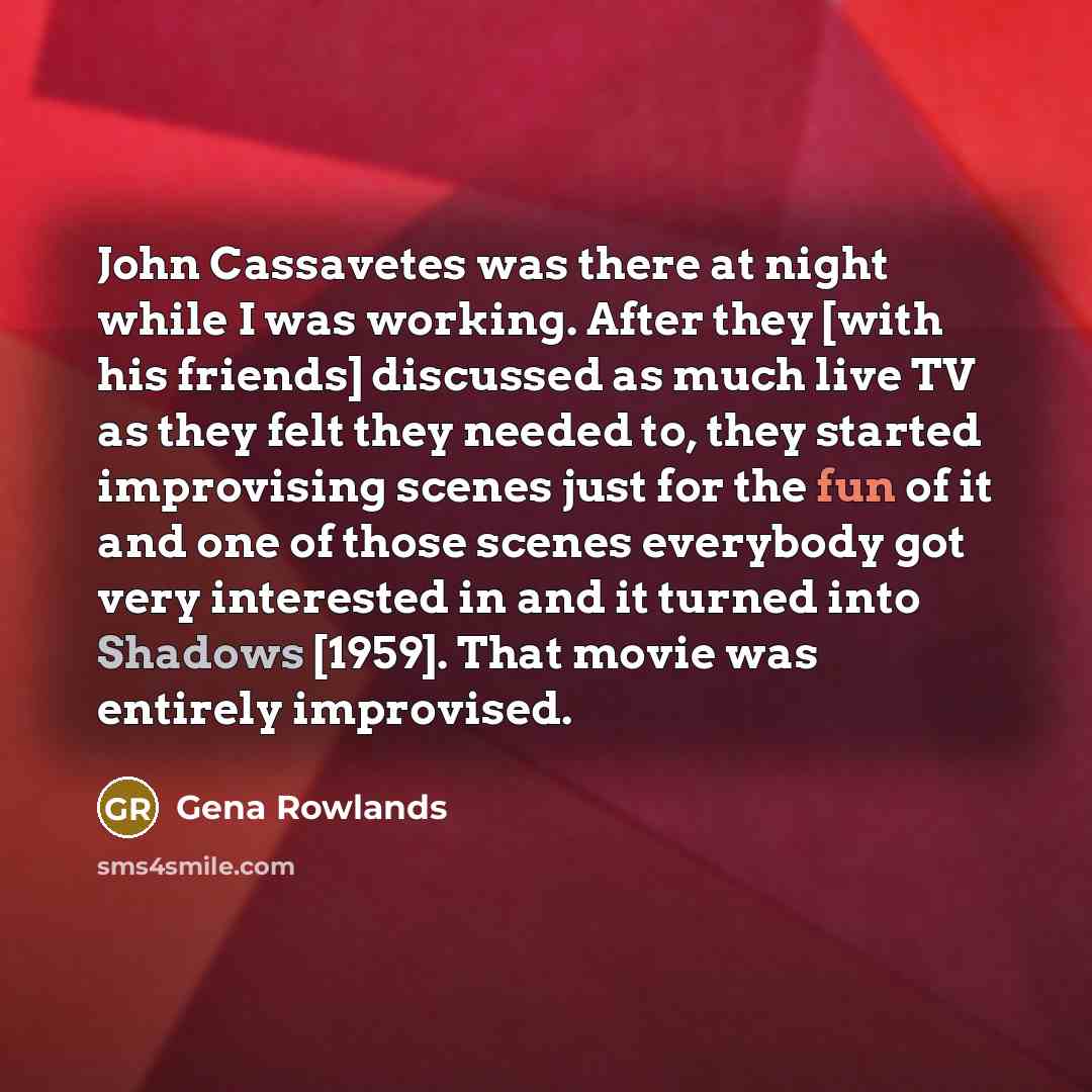 “John Cassavetes was there at night while I was working. After they [with his friends] discussed as much live TV as they felt they needed to, they started improvising scenes just for the fun of it and one of those scenes everybody got very interested in and it turned into Shadows [1959]. That movie…” quote by Gena Rowlands