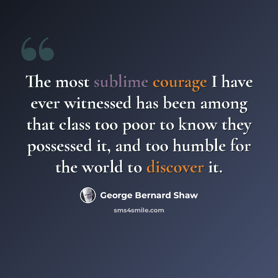 “The most sublime courage I have ever witnessed has been among that class too poor to know they possessed it, and too humble for the world to discover it.” quote by George Bernard Shaw