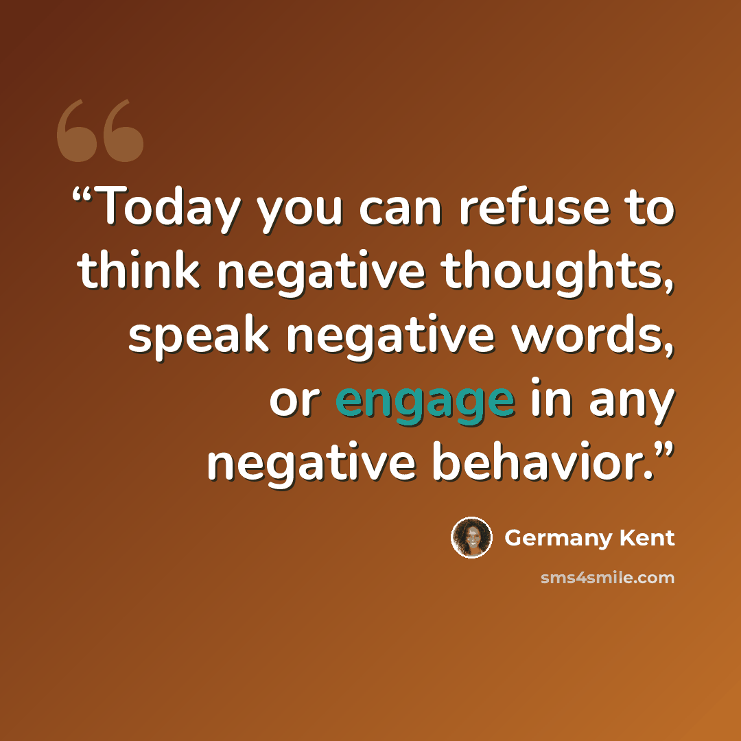 “Today you can refuse to think negative thoughts, speak negative words, or engage in any negative behavior.” quote by Germany Kent