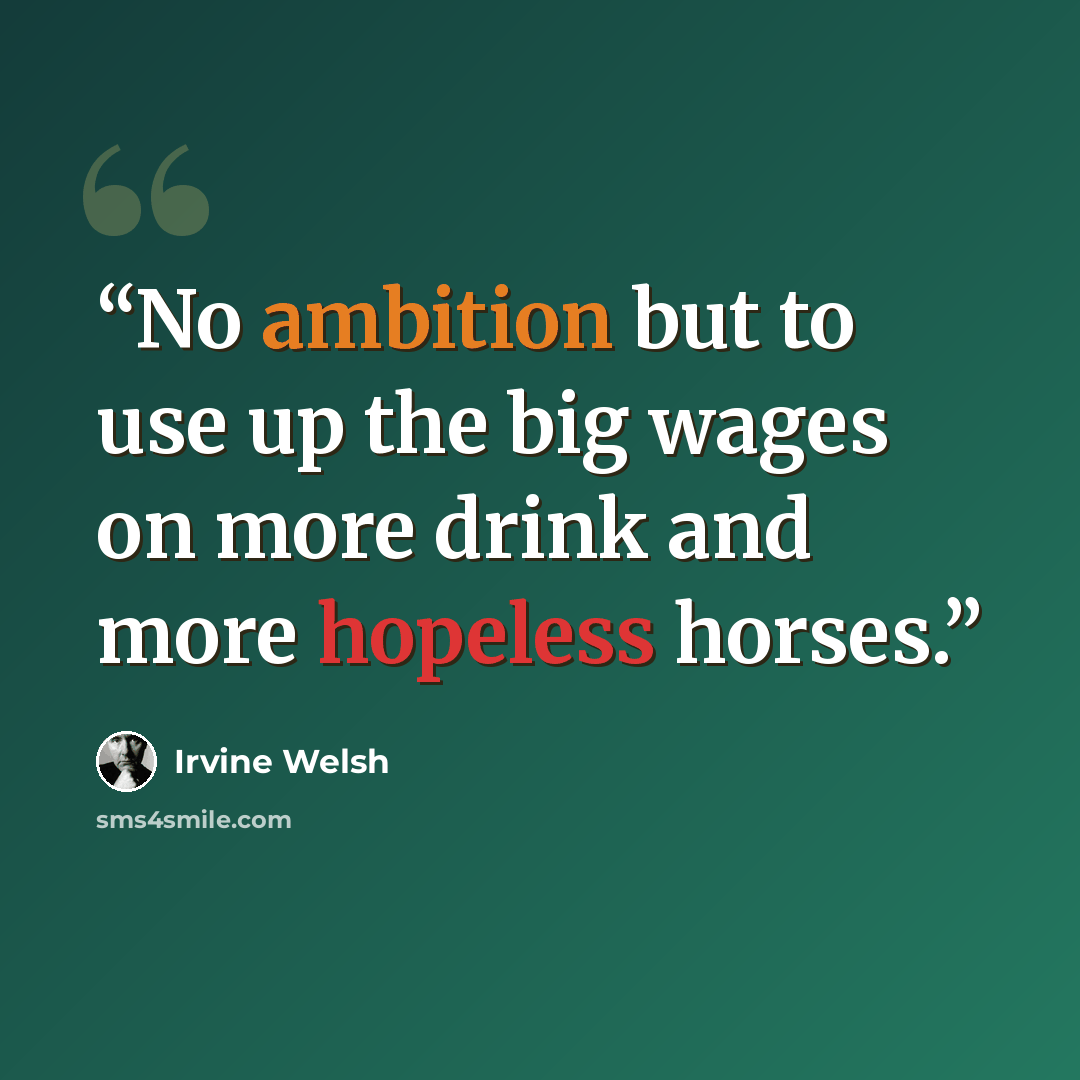 “No ambition but to use up the big wages on more drink and more hopeless horses.” quote by Irvine Welsh