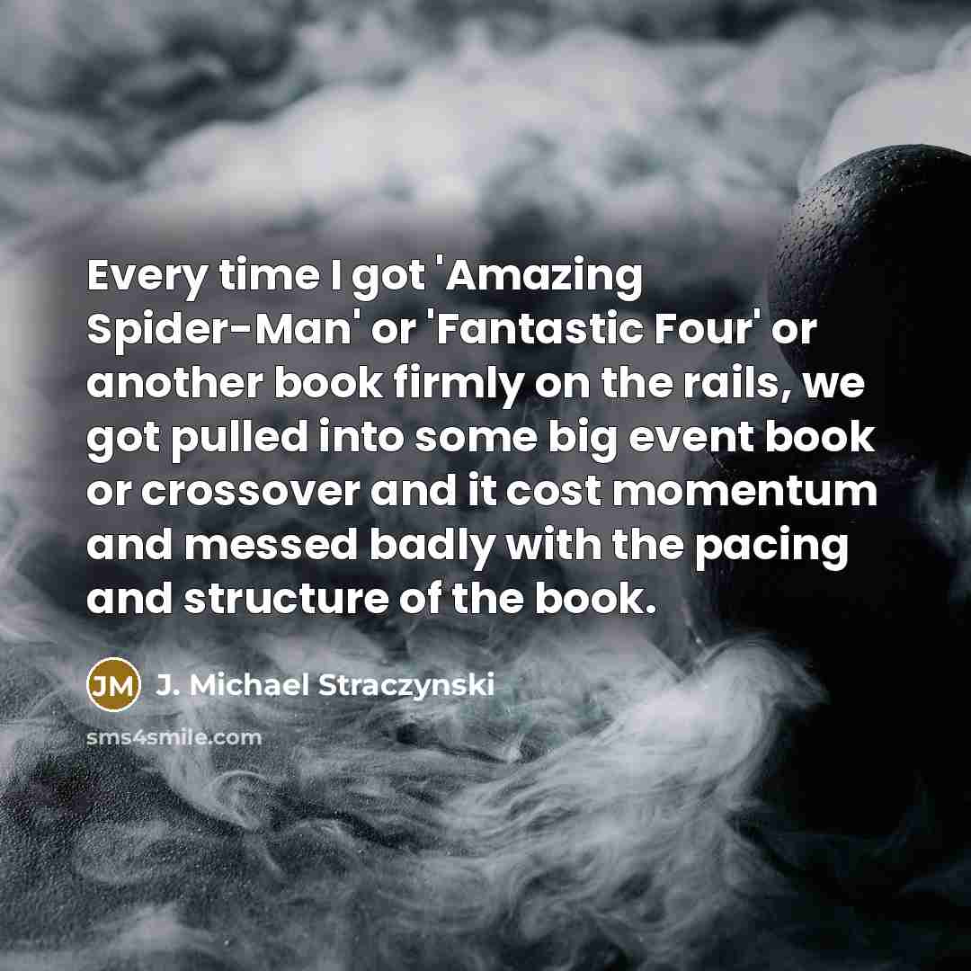 “Every time I got 'Amazing Spider-Man' or 'Fantastic Four' or another book firmly on the rails, we got pulled into some big event book or crossover and it cost momentum and messed badly with the pacing and structure of the book.” quote by J. Michael Straczynski
