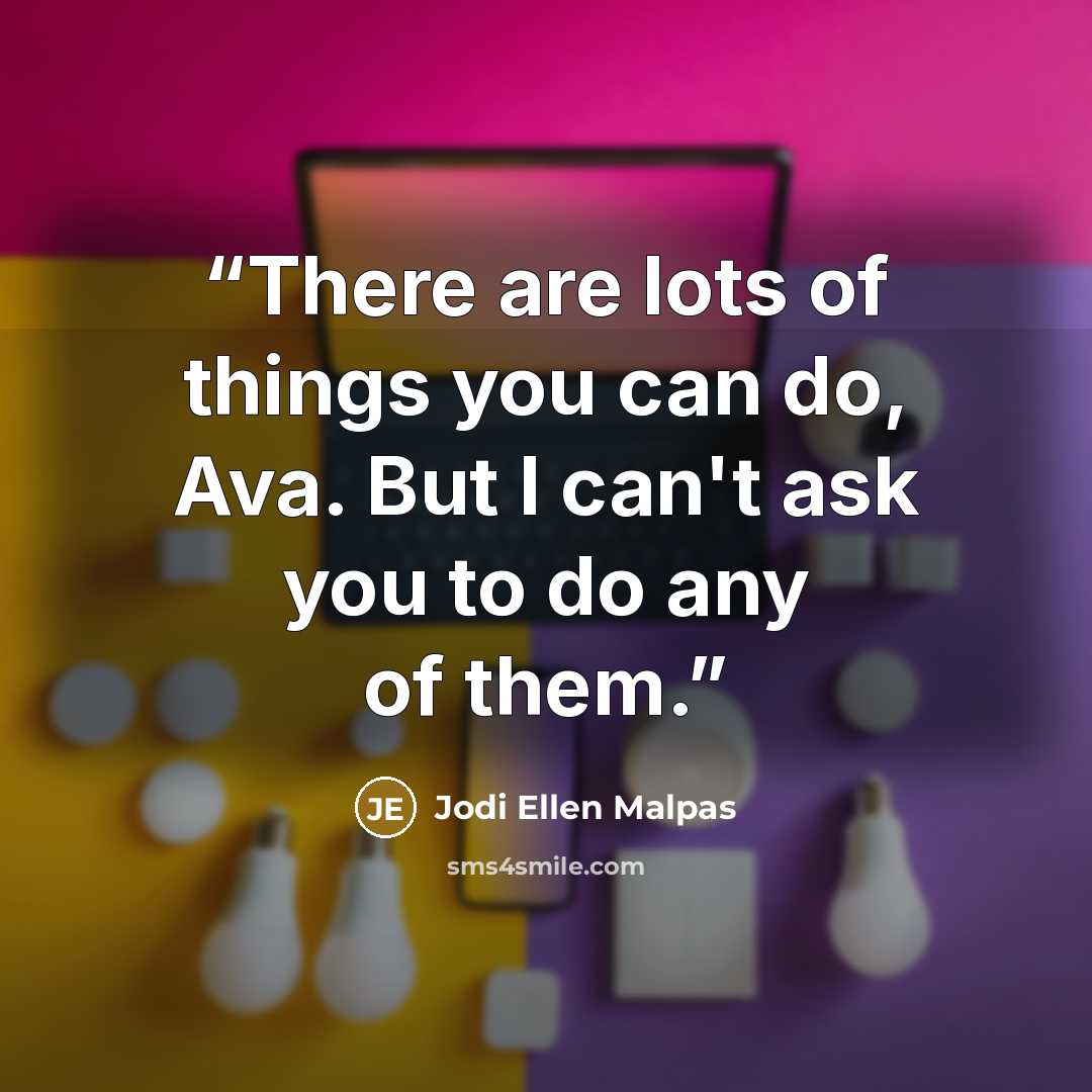 “There are lots of things you can do, Ava. But I can't ask you to do any of them.” quote by Jodi Ellen Malpas
