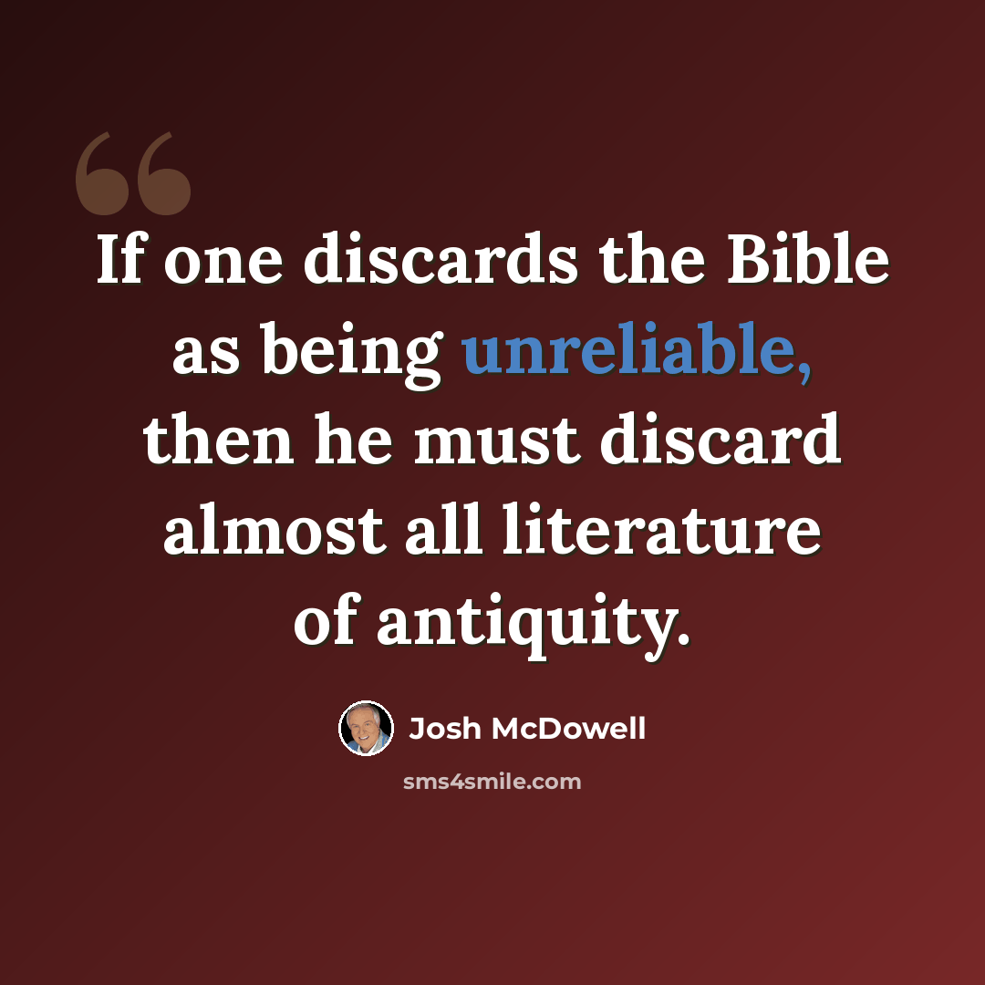 “If one discards the Bible as being unreliable, then he must discard almost all literature of antiquity.” quote by Josh McDowell