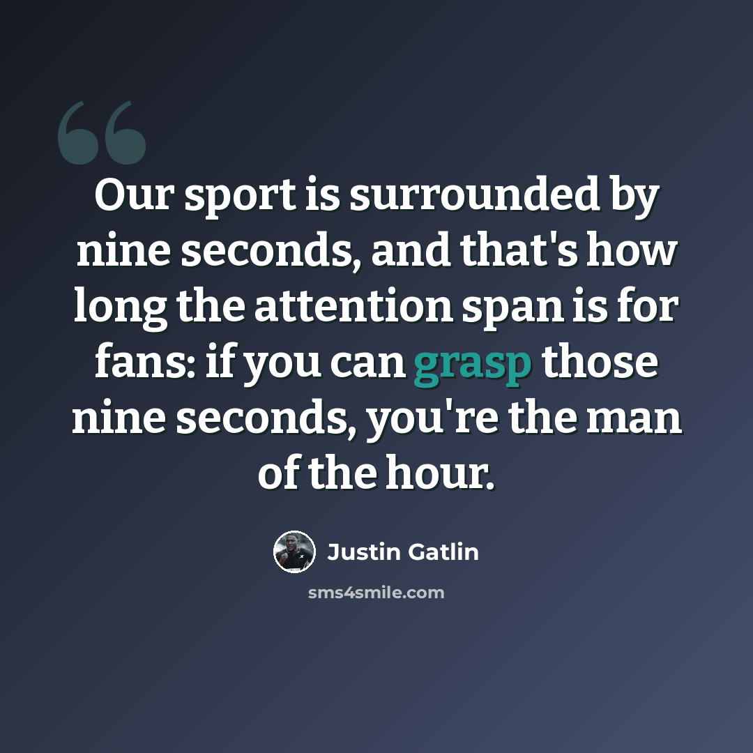 “Our sport is surrounded by nine seconds, and that's how long the attention span is for fans: if you can grasp those nine seconds, you're the man of the hour.” quote by Justin Gatlin