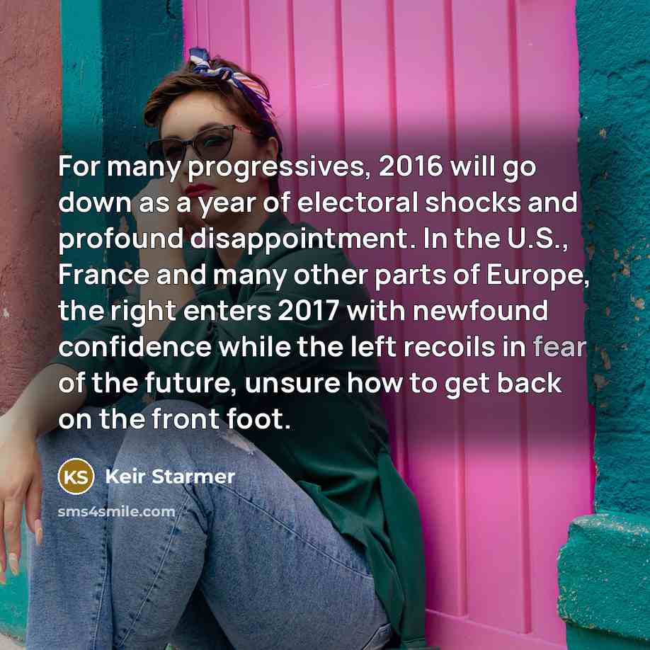 “For many progressives, 2016 will go down as a year of electoral shocks and profound disappointment. In the U.S., France and many other parts of Europe, the right enters 2017 with newfound confidence while the left recoils in fear of the future, unsure how to get back on the front foot.” quote by Keir Starmer