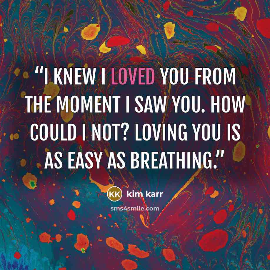 “I knew I loved you from the moment I saw you. How could I not? Loving you is as easy as breathing.” quote by Kim Karr