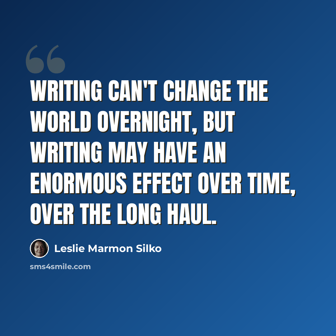 “Writing can't change the world overnight, but writing may have an enormous effect over time, over the long haul.” quote by Leslie Marmon Silko