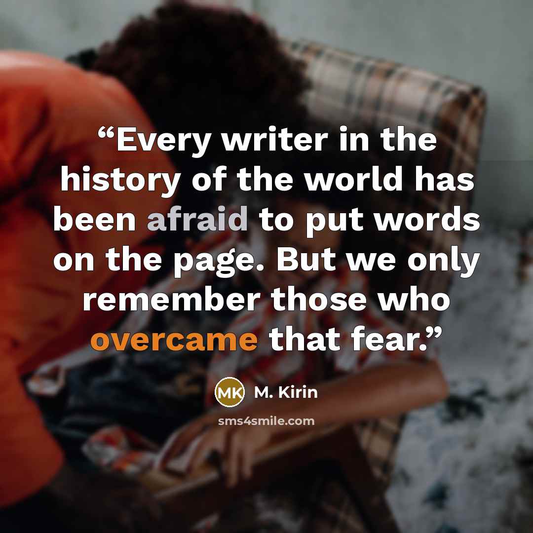 “Every writer in the history of the world has been afraid to put words on the page. But we only remember those who overcame that fear.” quote by M. Kirin