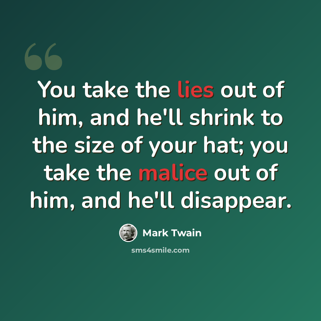 “You take the lies out of him, and he'll shrink to the size of your hat; you take the malice out of him, and he'll disappear.” quote by Mark Twain
