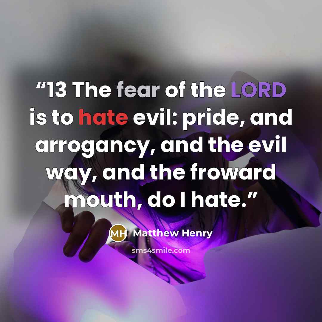 “13 The fear of the LORD is to hate evil: pride, and arrogancy, and the evil way, and the froward mouth, do I hate.” quote by Matthew Henry