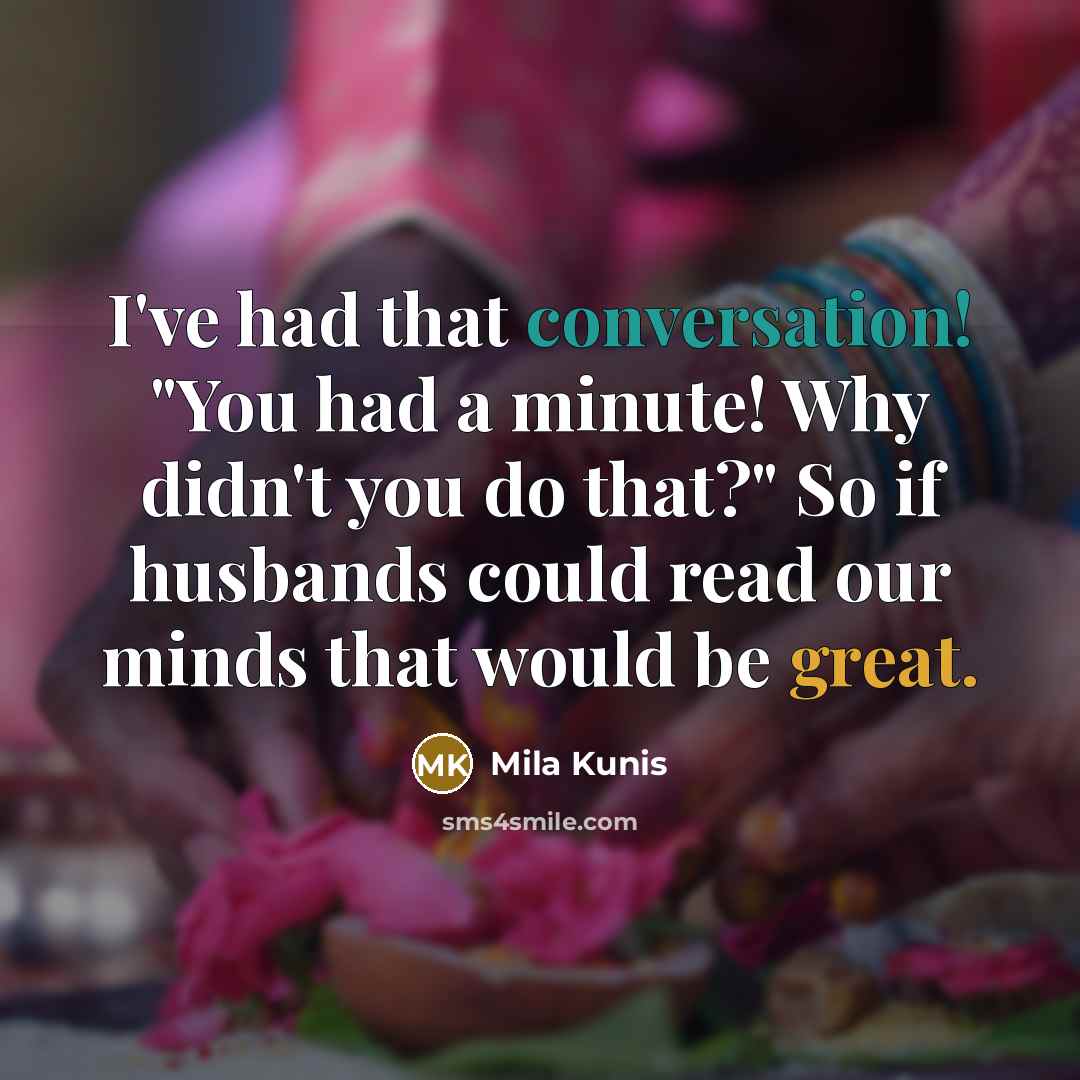 “I've had that conversation! "You had a minute! Why didn't you do that?" So if husbands could read our minds that would be great.” quote by Mila Kunis