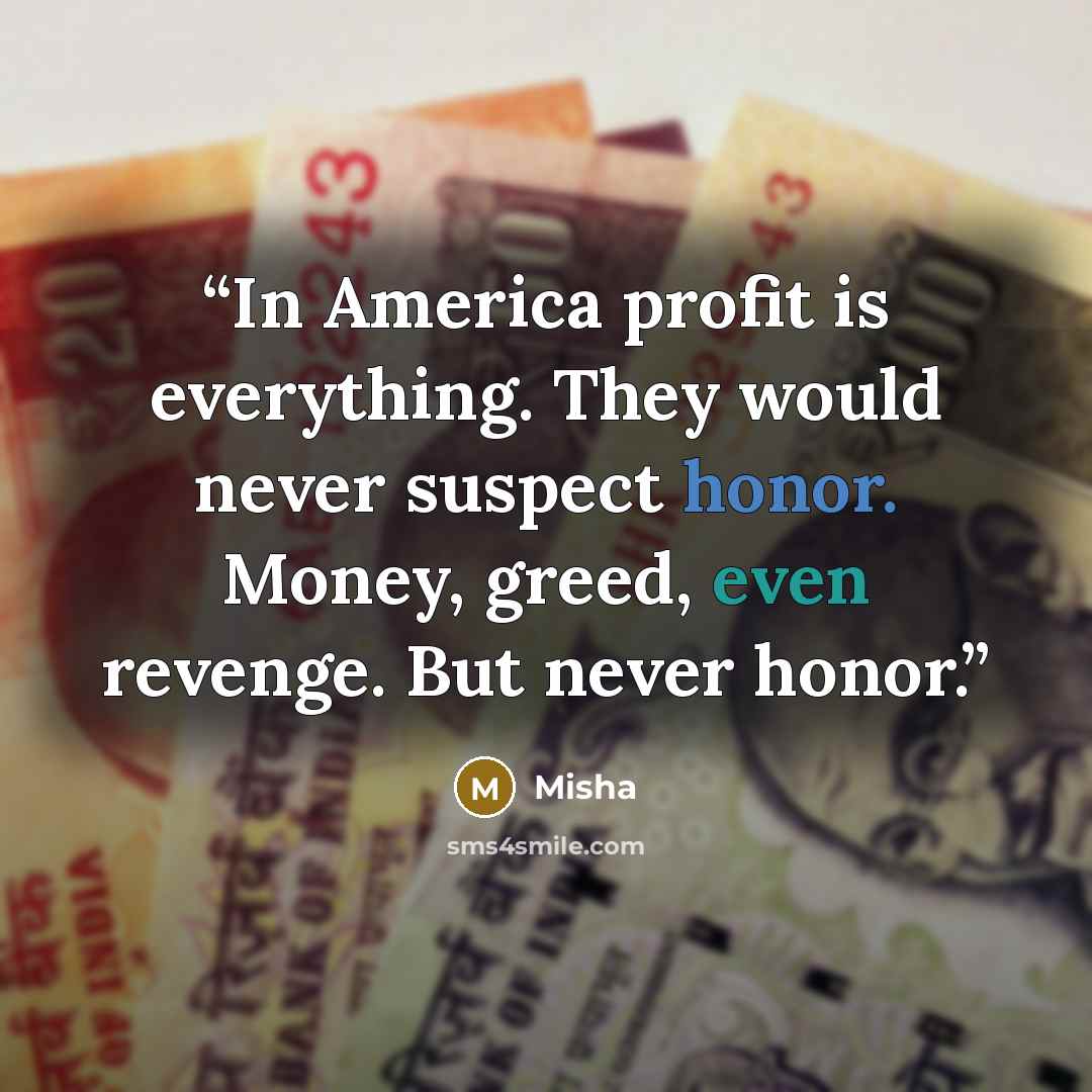 “In America profit is everything. They would never suspect honor. Money, greed, even revenge. But never honor.” quote by Misha