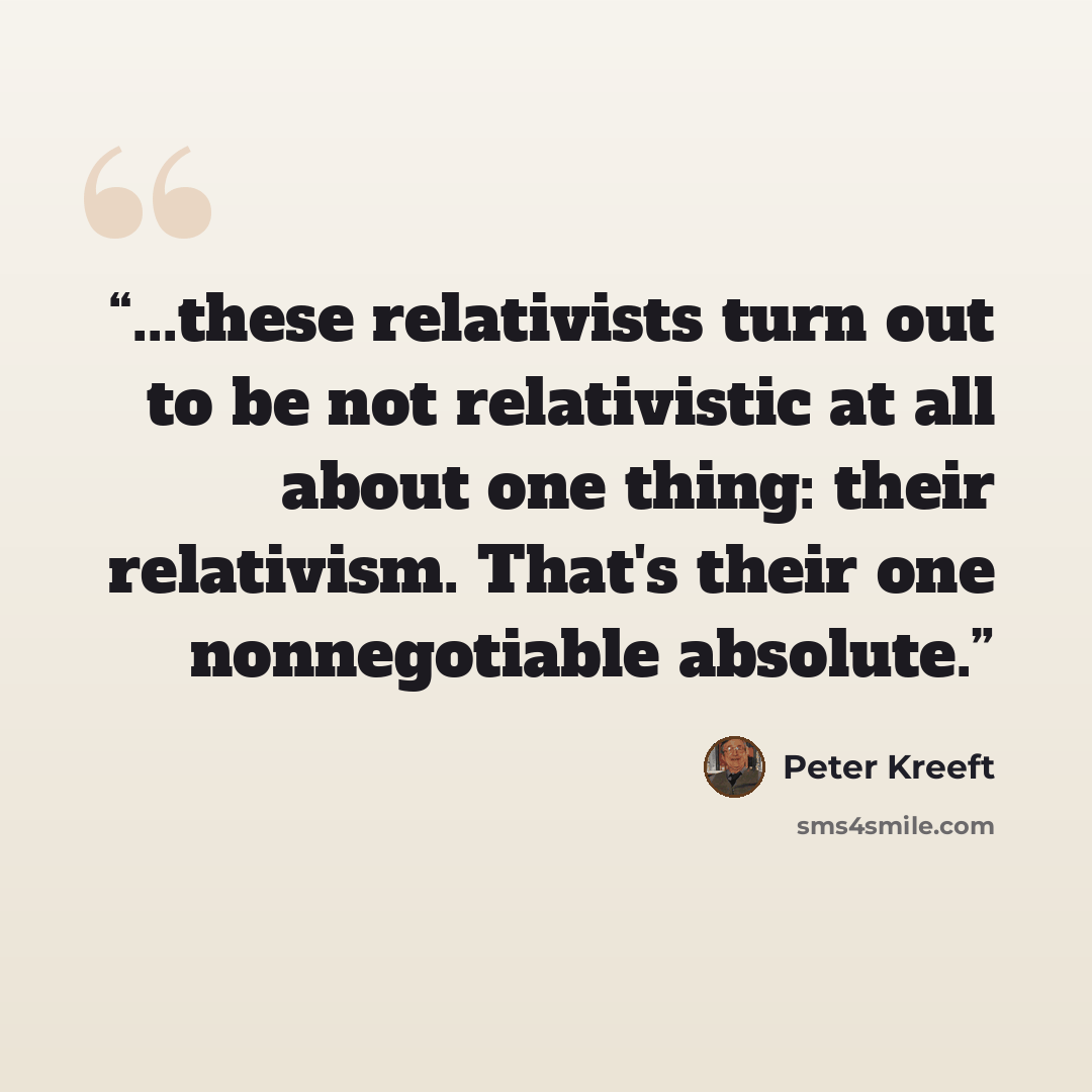 “...these relativists turn out to be not relativistic at all about one thing: their relativism. That's their one nonnegotiable absolute.” quote by Peter Kreeft