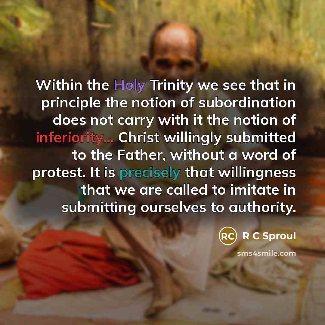 “Within the Holy Trinity we see that in principle the notion of subordination does not carry with it the notion of inferiority... Christ willingly submitted to the Father, without a word of protest. It is precisely that willingness that we are called to imitate in submitting ourselves to authority.” quote by R C Sproul