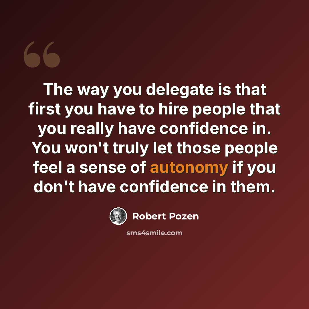 “The way you delegate is that first you have to hire people that you really have confidence in. You won't truly let those people feel a sense of autonomy if you don't have confidence in them.” quote by Robert Pozen