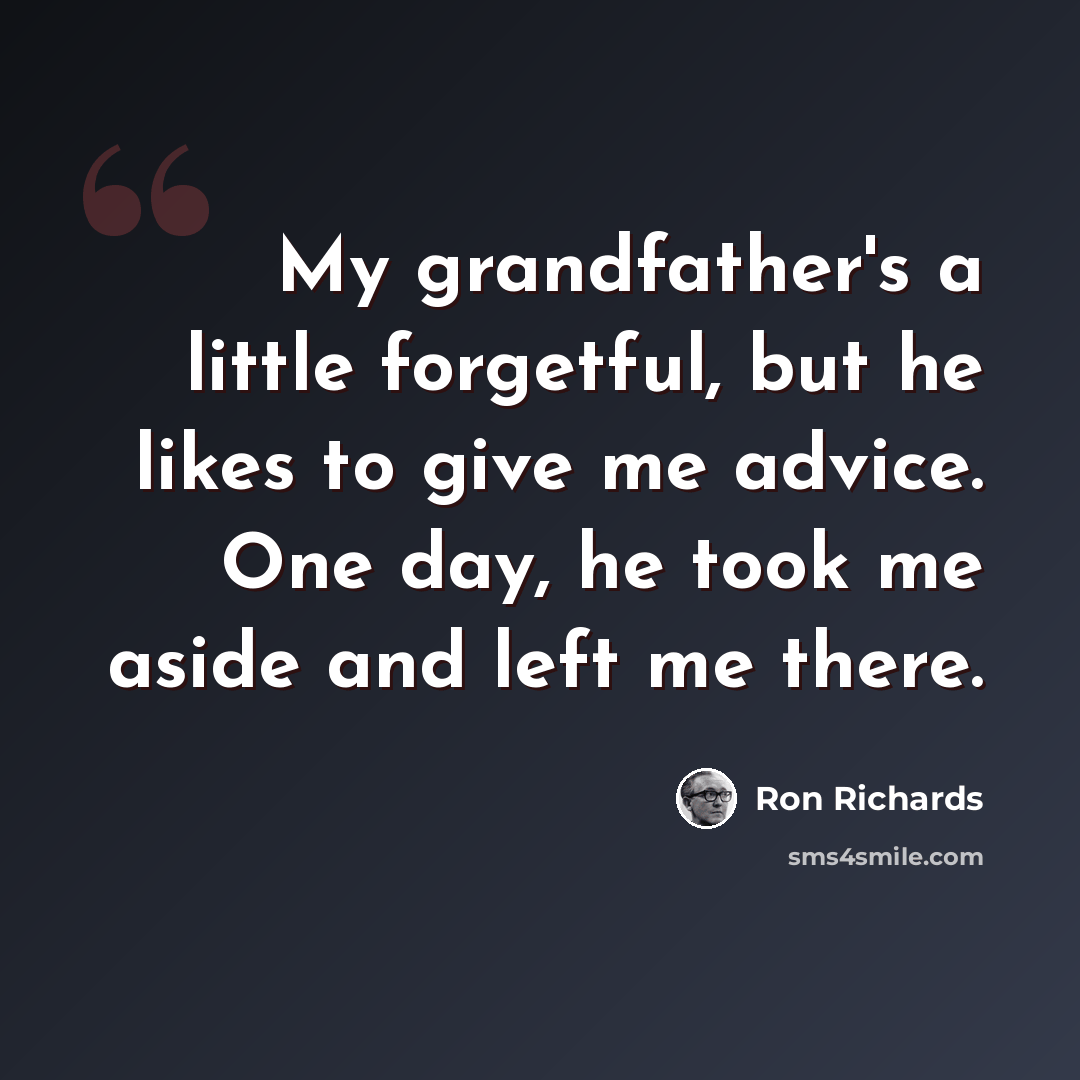 “My grandfather's a little forgetful, but he likes to give me advice. One day, he took me aside and left me there.” quote by Ron Richards
