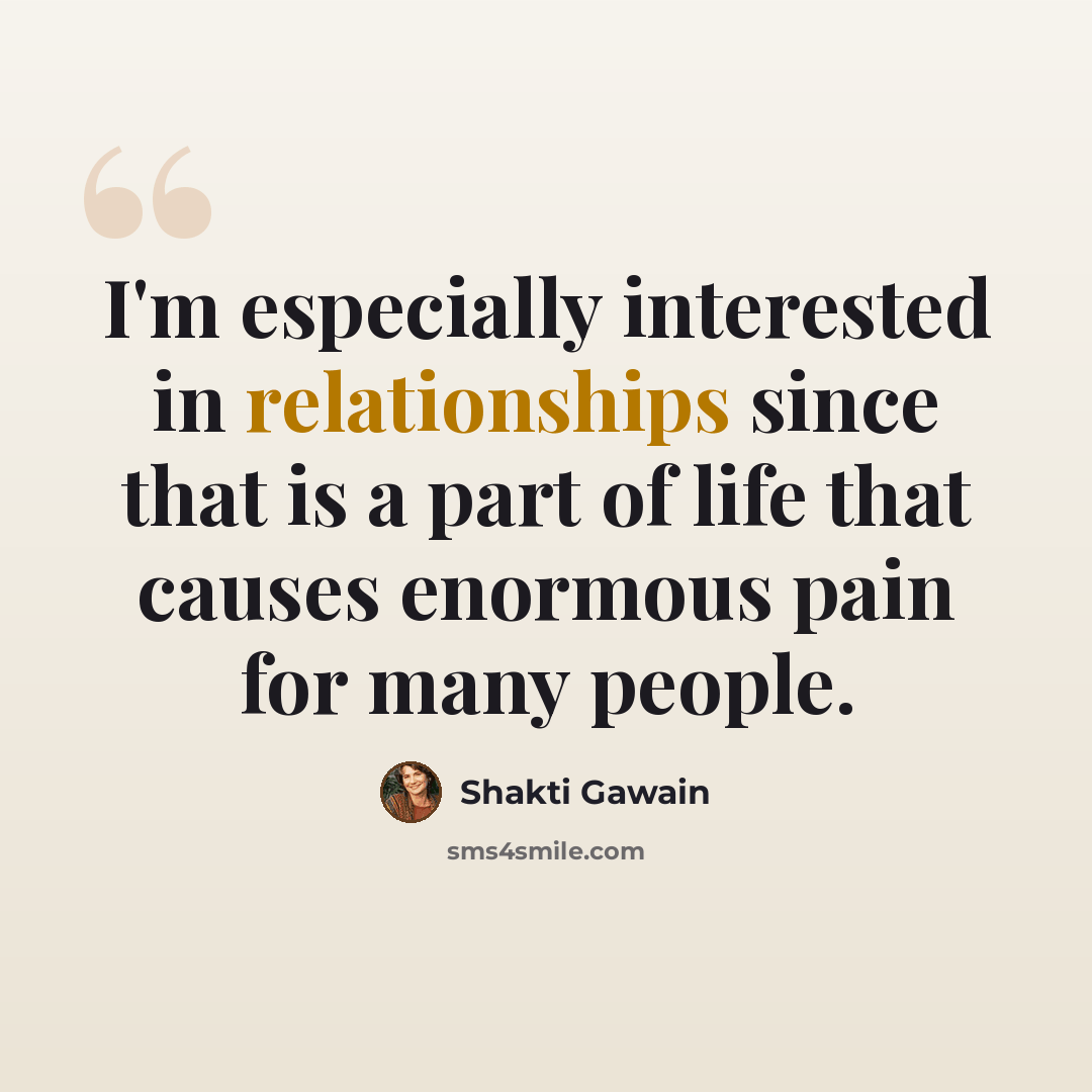 “I'm especially interested in relationships since that is a part of life that causes enormous pain for many people.” quote by Shakti Gawain