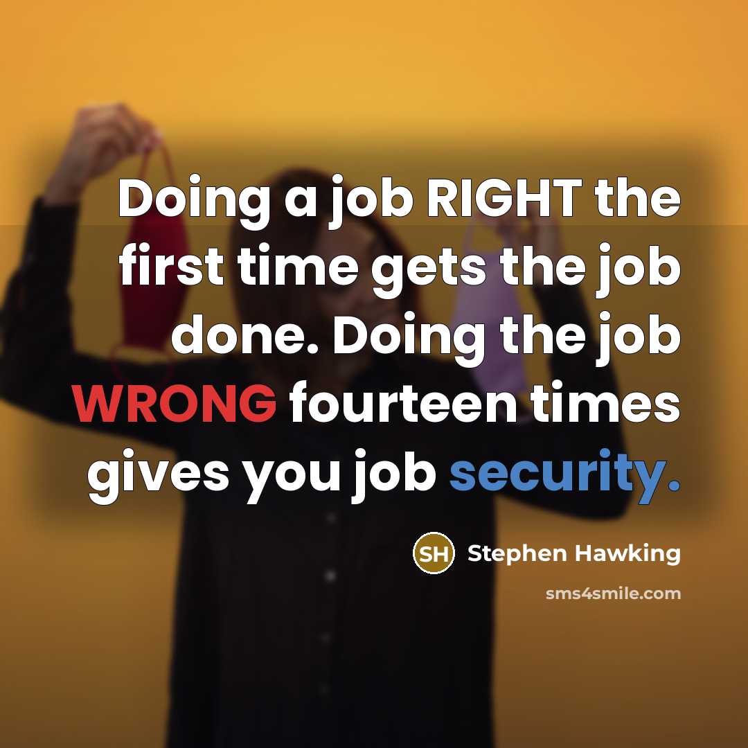 “Doing a job RIGHT the first time gets the job done. Doing the job WRONG fourteen times gives you job security.” quote by Stephen Hawking