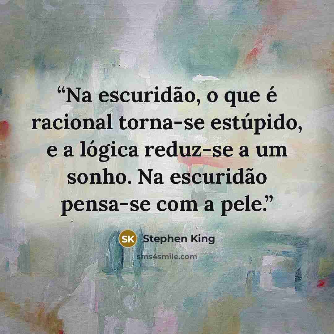 “Na escuridão, o que é racional torna-se estúpido, e a lógica reduz-se a um sonho. Na escuridão pensa-se com a pele.” quote by Stephen King