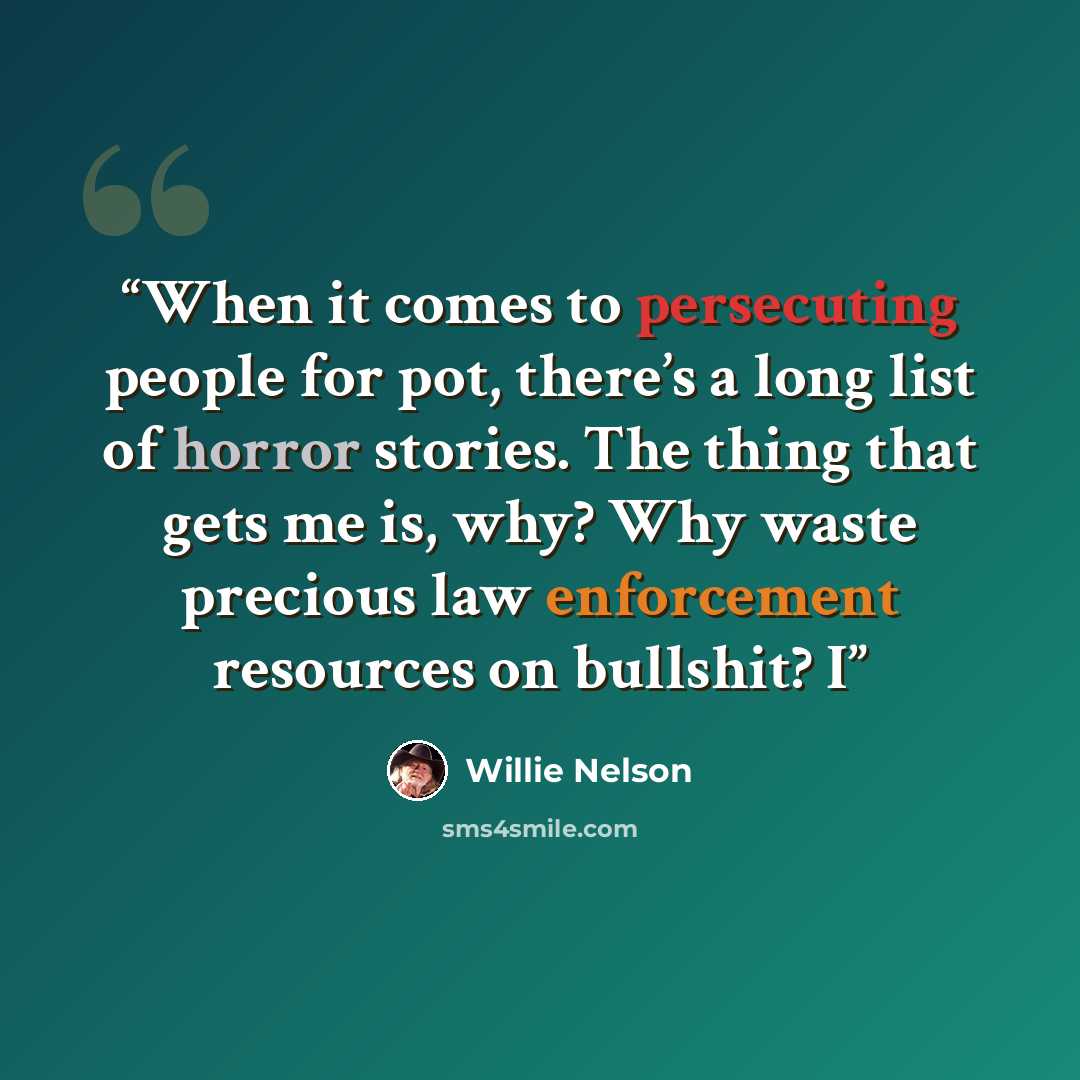 “When it comes to persecuting people for pot, there’s a long list of horror stories. The thing that gets me is, why? Why waste precious law enforcement resources on bullshit? I” quote by Willie Nelson