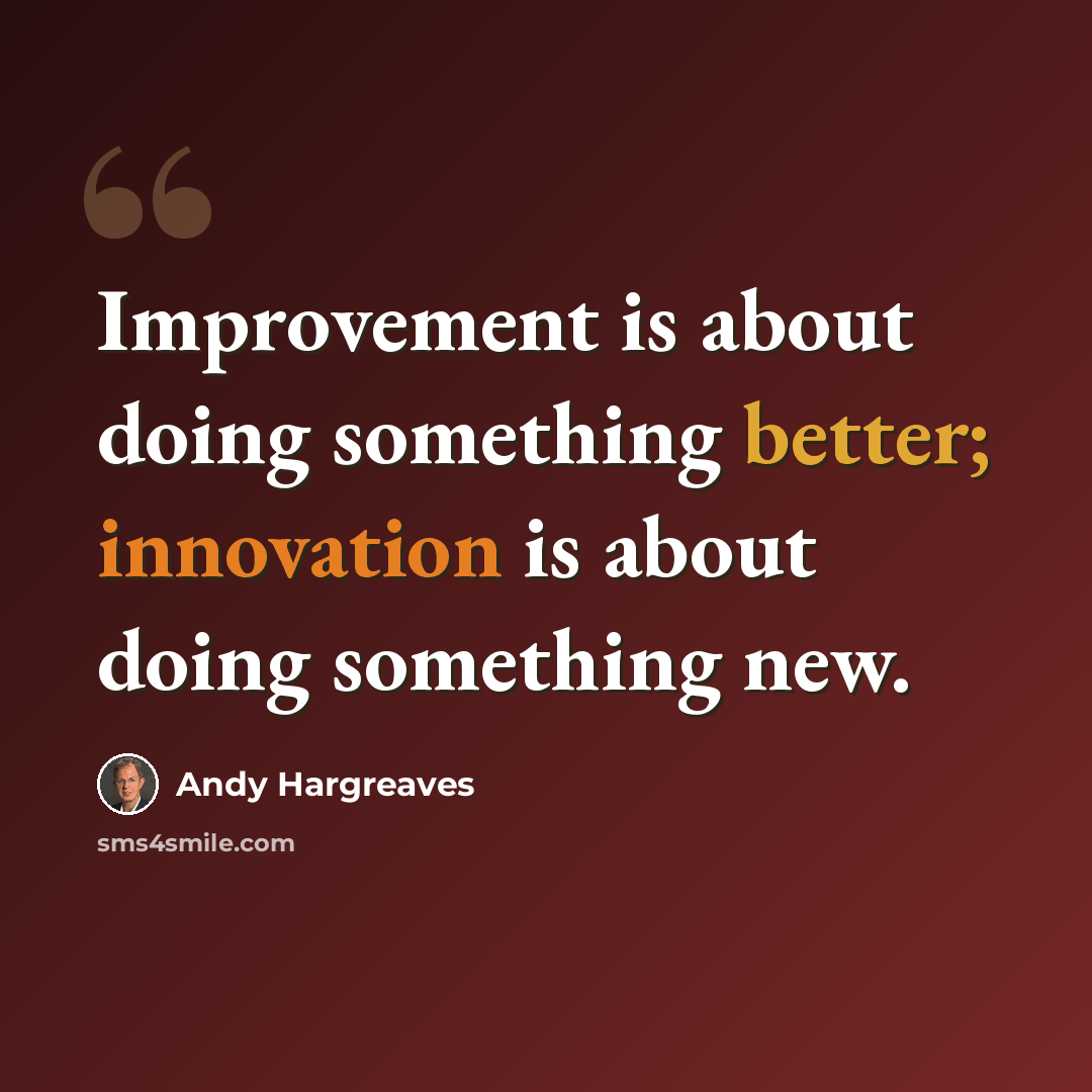 “Improvement is about doing something better; innovation is about doing something new.” quote by Andy Hargreaves