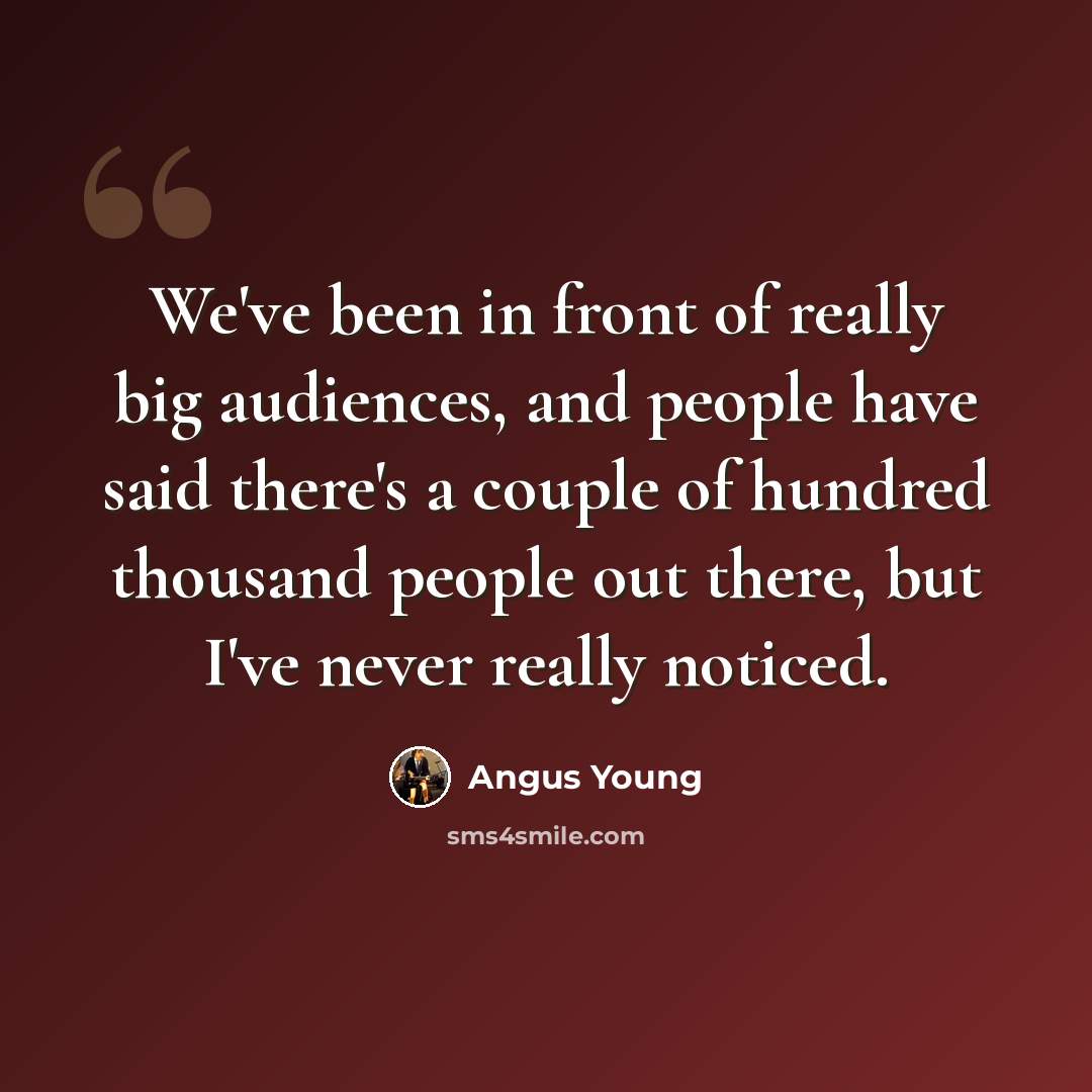 “We've been in front of really big audiences, and people have said there's a couple of hundred thousand people out there, but I've never really noticed.” quote by Angus Young